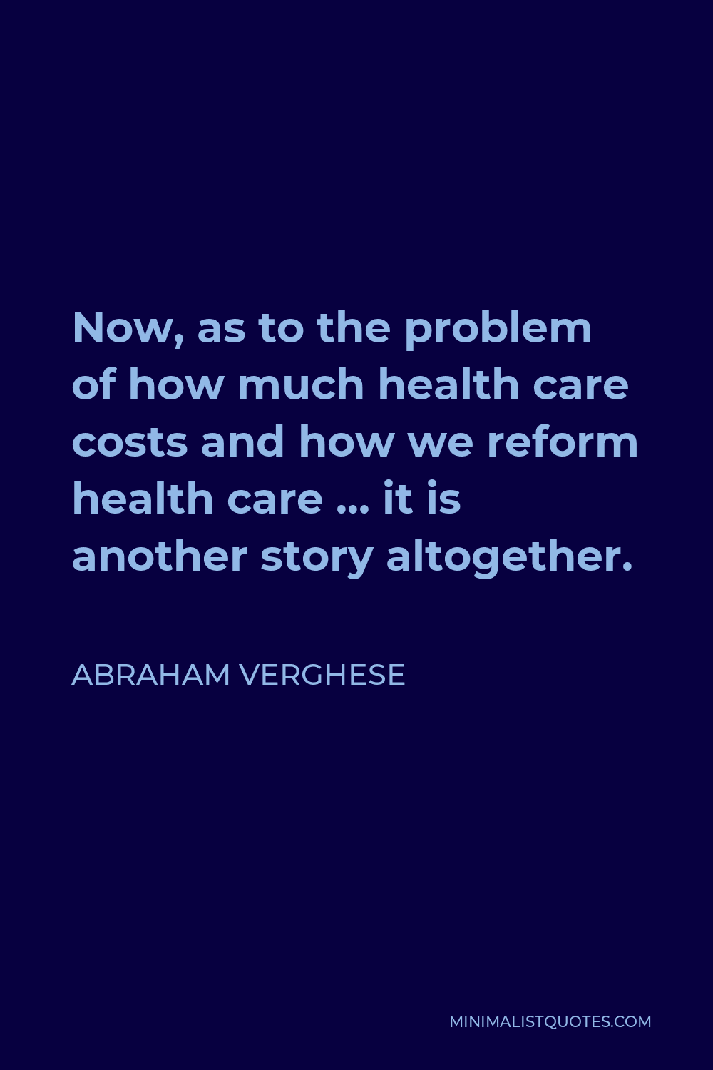 Abraham Verghese Quote - Now, as to the problem of how much health care costs and how we reform health care … it is another story altogether.