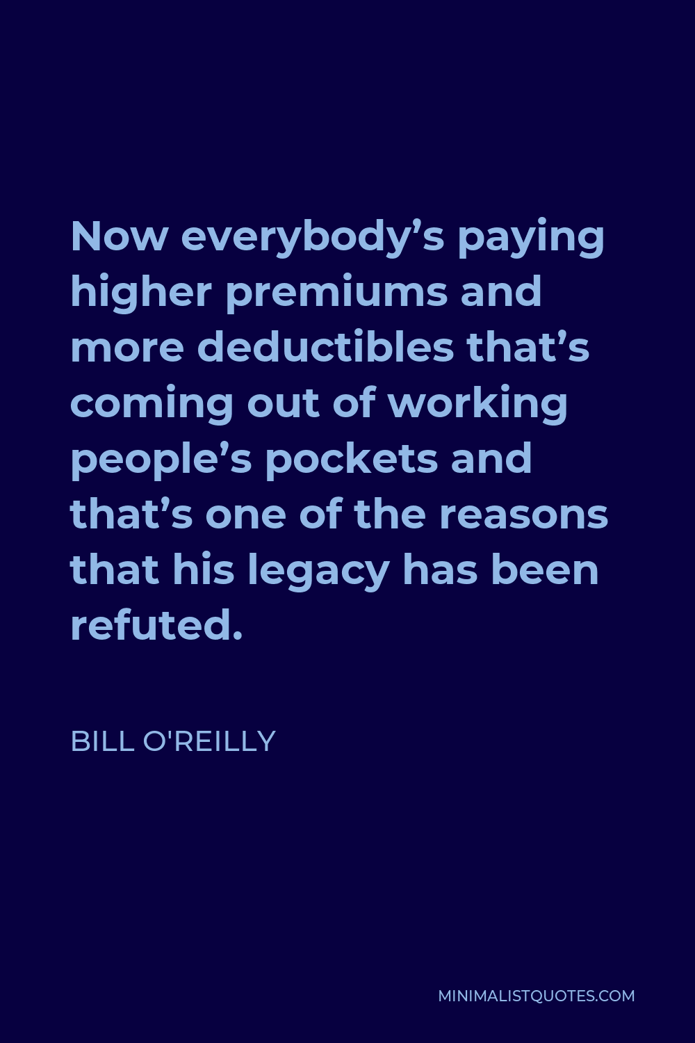 Bill O'Reilly Quote - Now everybody’s paying higher premiums and more deductibles that’s coming out of working people’s pockets and that’s one of the reasons that his legacy has been refuted.