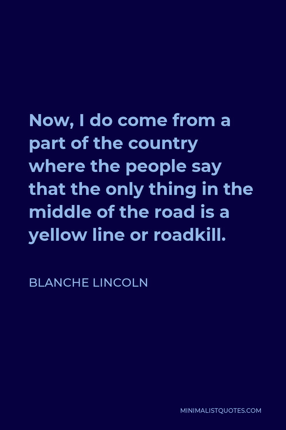 Blanche Lincoln Quote - Now, I do come from a part of the country where the people say that the only thing in the middle of the road is a yellow line or roadkill.