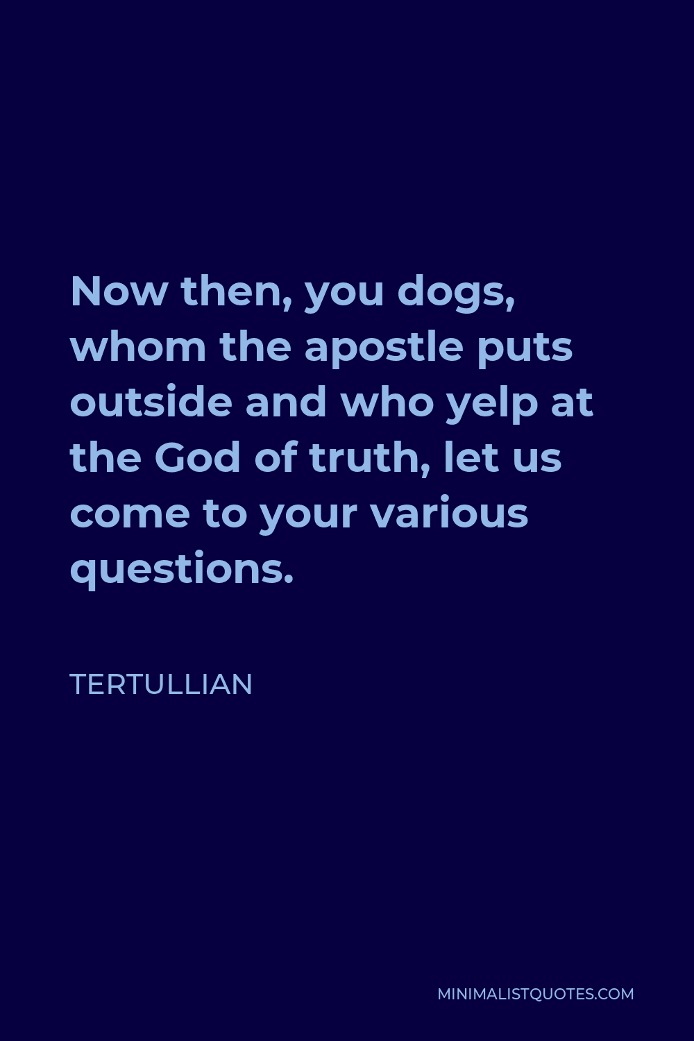 Tertullian Quote - Now then, you dogs, whom the apostle puts outside and who yelp at the God of truth, let us come to your various questions.