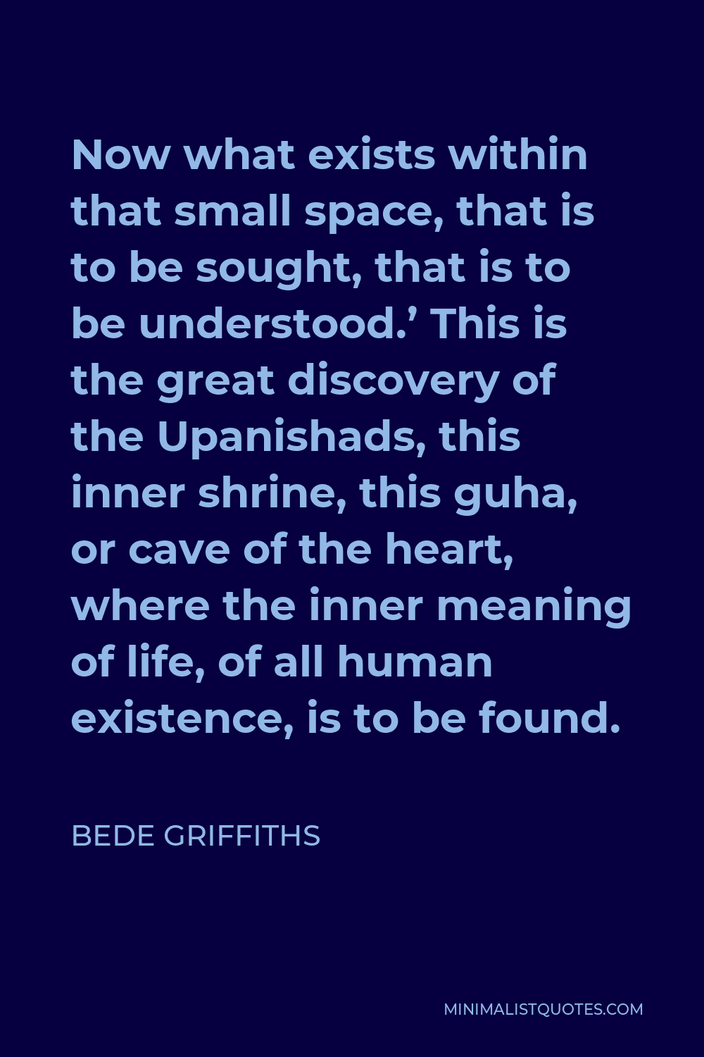 Bede Griffiths Quote - Now what exists within that small space, that is to be sought, that is to be understood.’ This is the great discovery of the Upanishads, this inner shrine, this guha, or cave of the heart, where the inner meaning of life, of all human existence, is to be found.