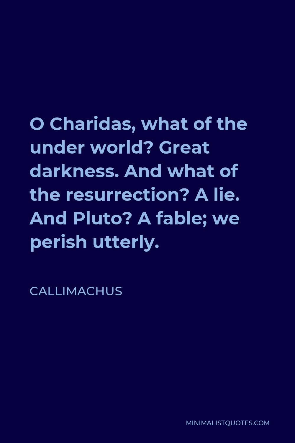 Callimachus Quote - O Charidas, what of the under world? Great darkness. And what of the resurrection? A lie. And Pluto? A fable; we perish utterly.