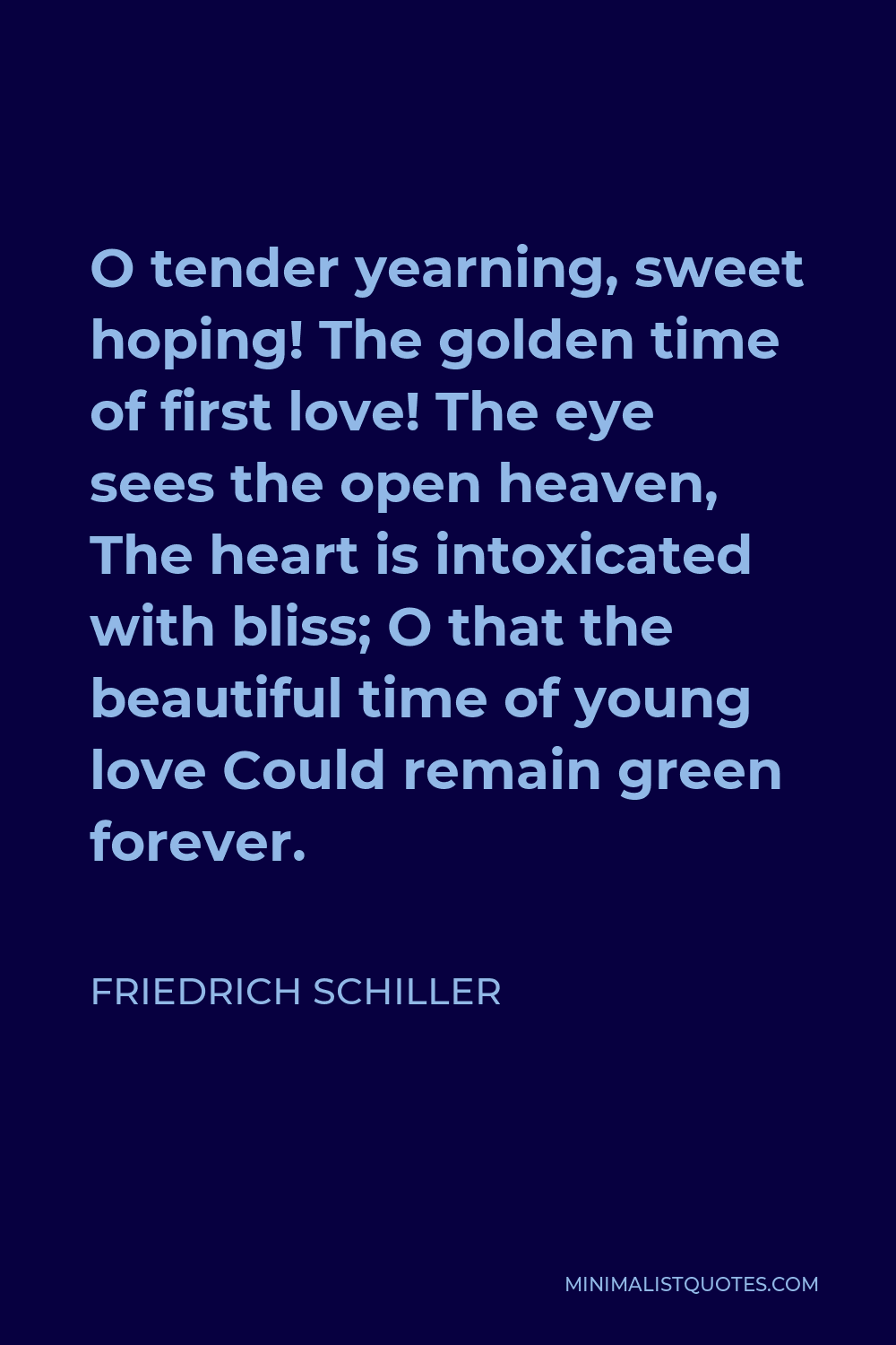 Friedrich Schiller Quote - O tender yearning, sweet hoping! The golden time of first love! The eye sees the open heaven, The heart is intoxicated with bliss; O that the beautiful time of young love Could remain green forever.