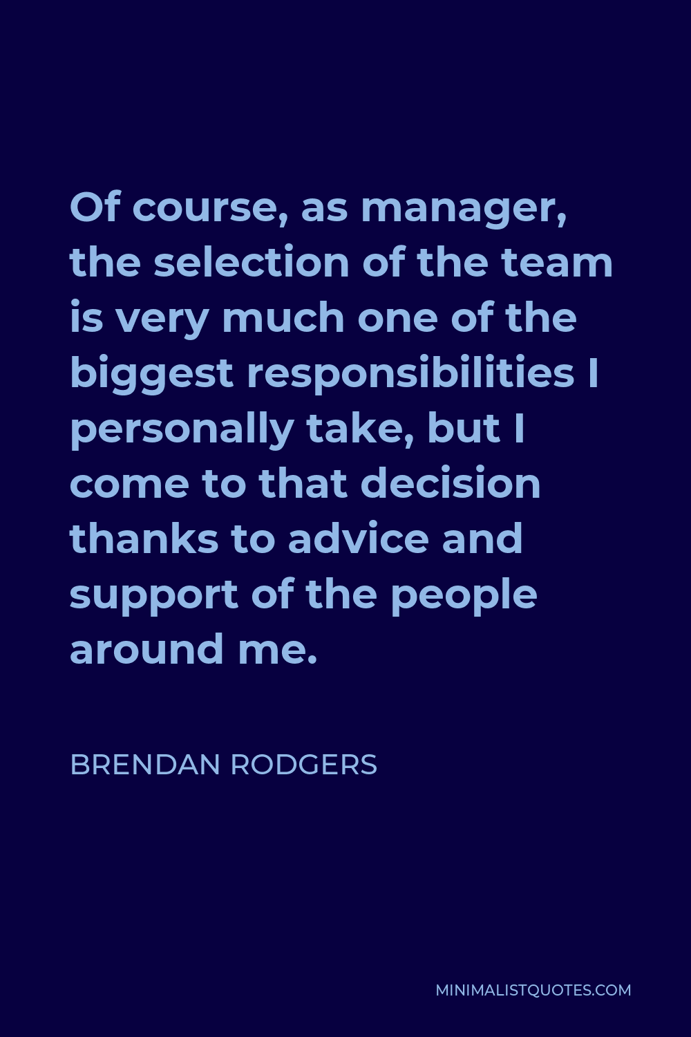 Brendan Rodgers Quote: Of course, as manager, the selection of the team is  very much one of the biggest responsibilities I personally take, but I come  to that decision thanks to advice