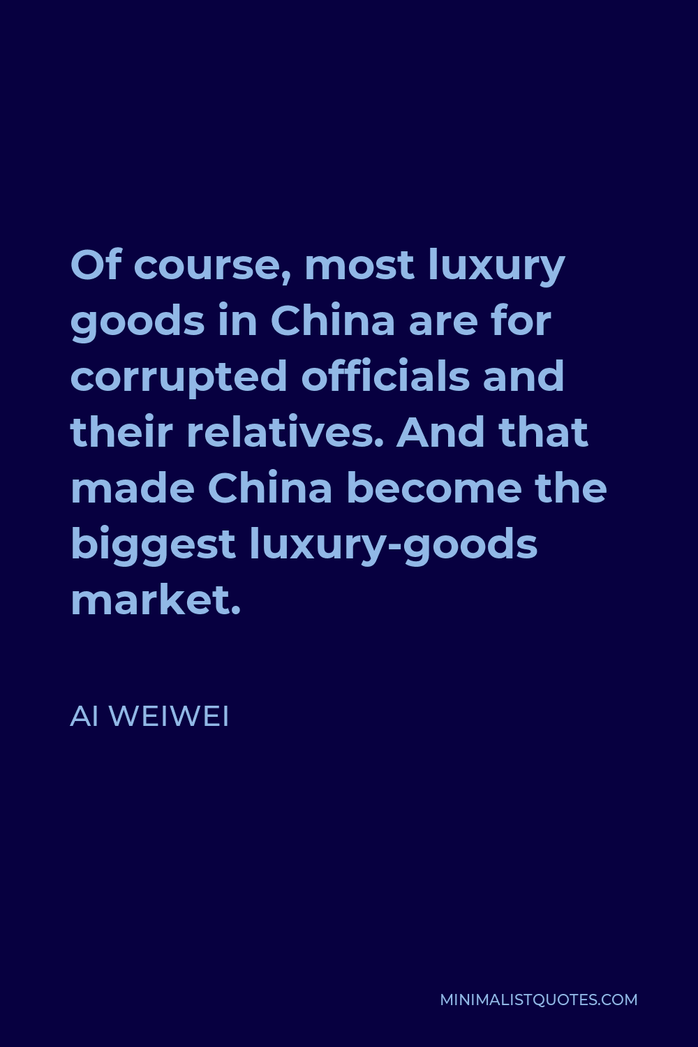 Ai Weiwei Quote - Of course, most luxury goods in China are for corrupted officials and their relatives. And that made China become the biggest luxury-goods market.
