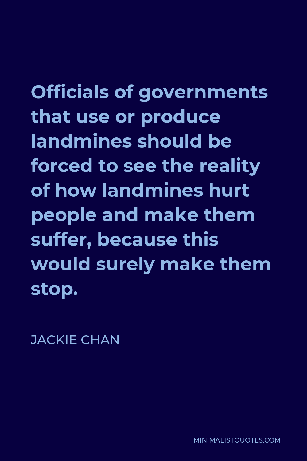 Jackie Chan Quote - Officials of governments that use or produce landmines should be forced to see the reality of how landmines hurt people and make them suffer, because this would surely make them stop.