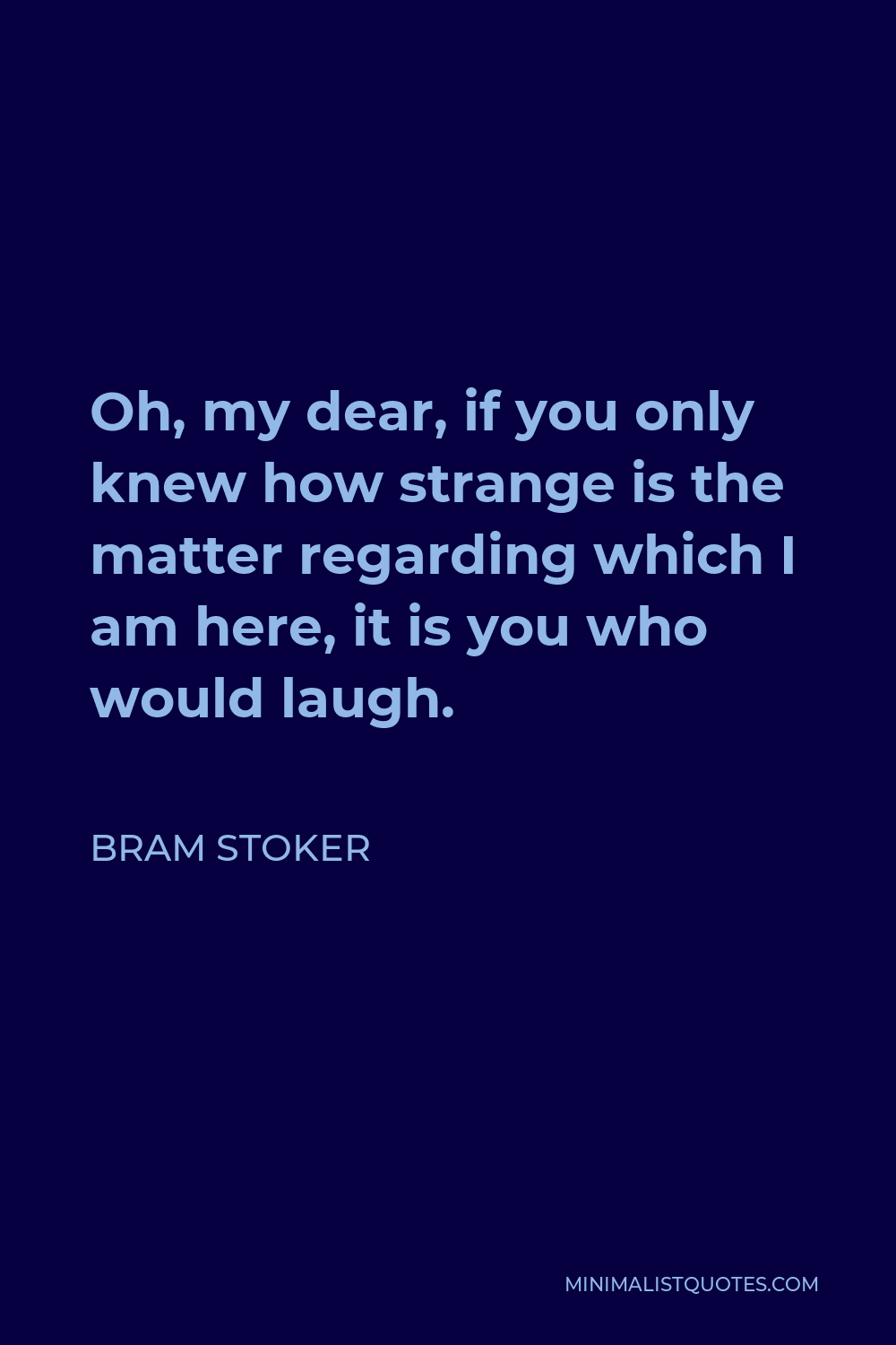 Bram Stoker Quote - Oh, my dear, if you only knew how strange is the matter regarding which I am here, it is you who would laugh.