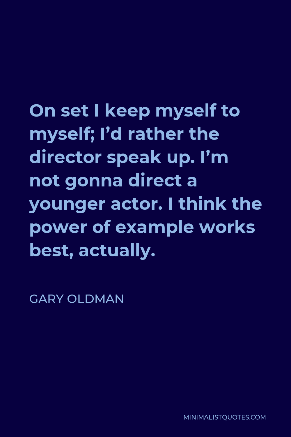 Gary Oldman Quote - On set I keep myself to myself; I’d rather the director speak up. I’m not gonna direct a younger actor. I think the power of example works best, actually.