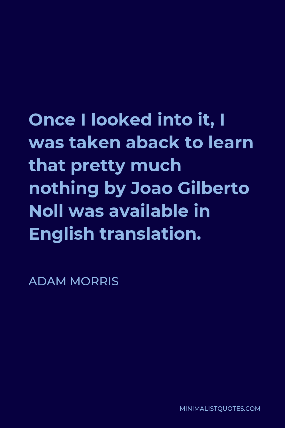 Adam Morris Quote - Once I looked into it, I was taken aback to learn that pretty much nothing by Joao Gilberto Noll was available in English translation.