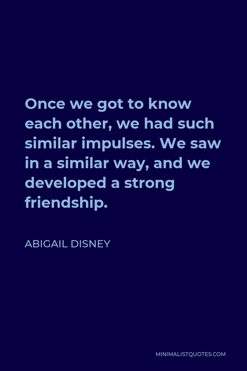 Abigail Disney Quote - Once we got to know each other, we had such similar impulses. We saw in a similar way, and we developed a strong friendship.