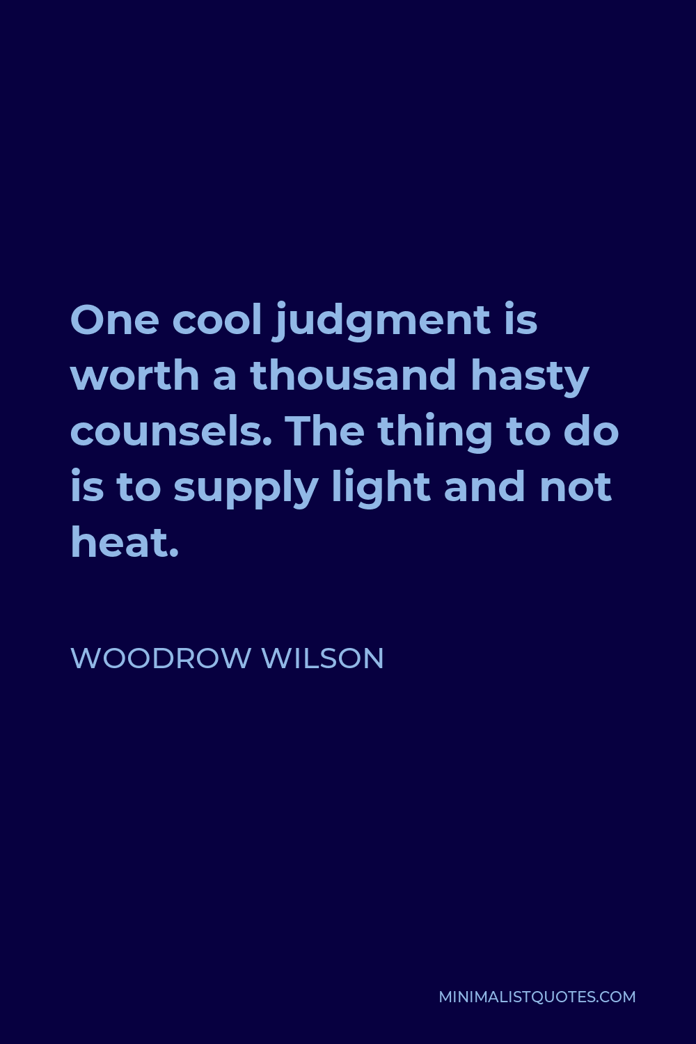 Woodrow Wilson Quote - One cool judgment is worth a thousand hasty counsels. The thing to do is to supply light and not heat.