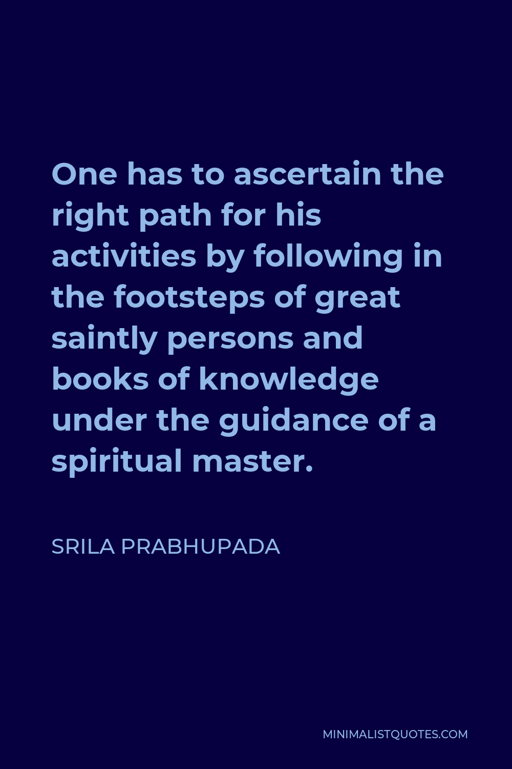 Srila Prabhupada Quote - One has to ascertain the right path for his activities by following in the footsteps of great saintly persons and books of knowledge under the guidance of a spiritual master.