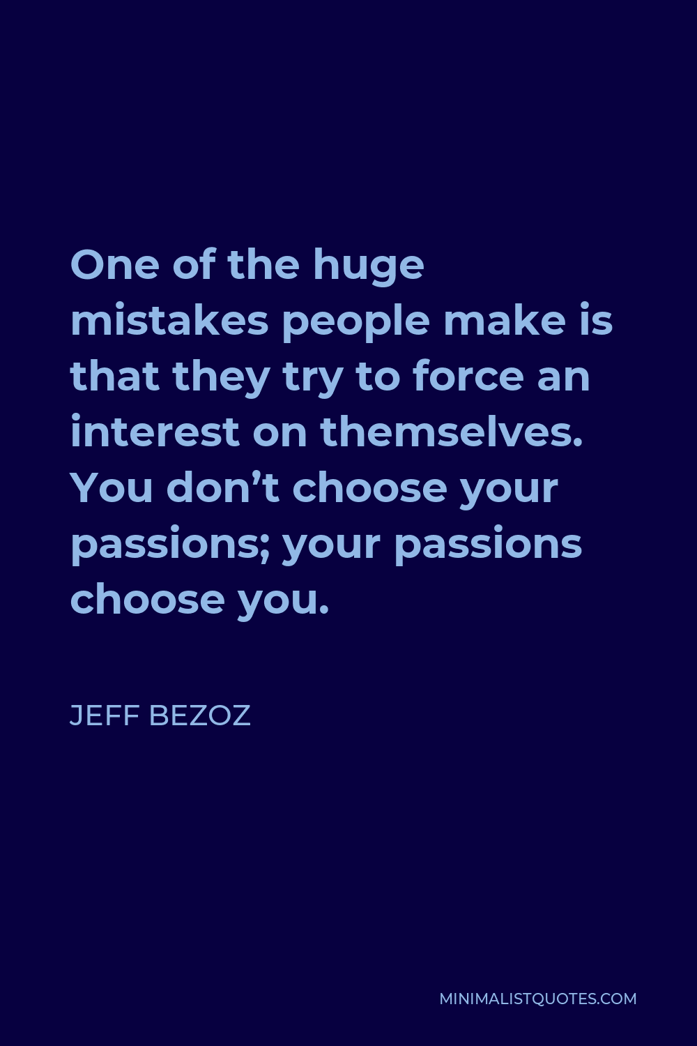 Jeff Bezoz Quote - One of the huge mistakes people make is that they try to force an interest on themselves. You don’t choose your passions; your passions choose you.