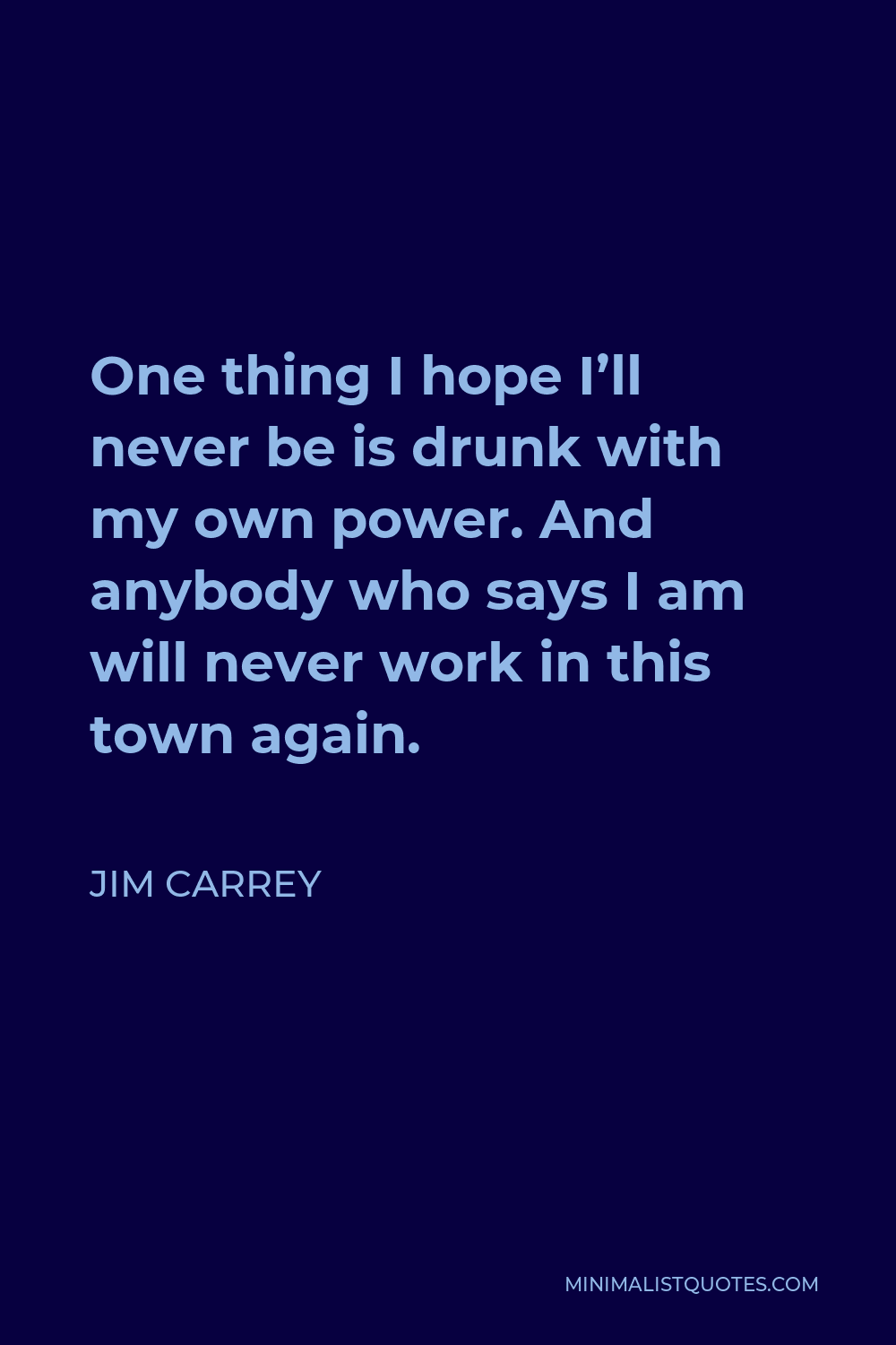 Jim Carrey Quote - One thing I hope I’ll never be is drunk with my own power. And anybody who says I am will never work in this town again.