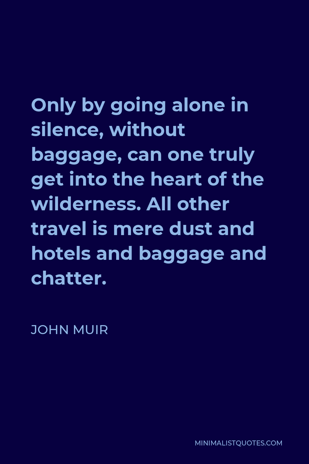 John Muir Quote - Only by going alone in silence, without baggage, can one truly get into the heart of the wilderness. All other travel is mere dust and hotels and baggage and chatter.