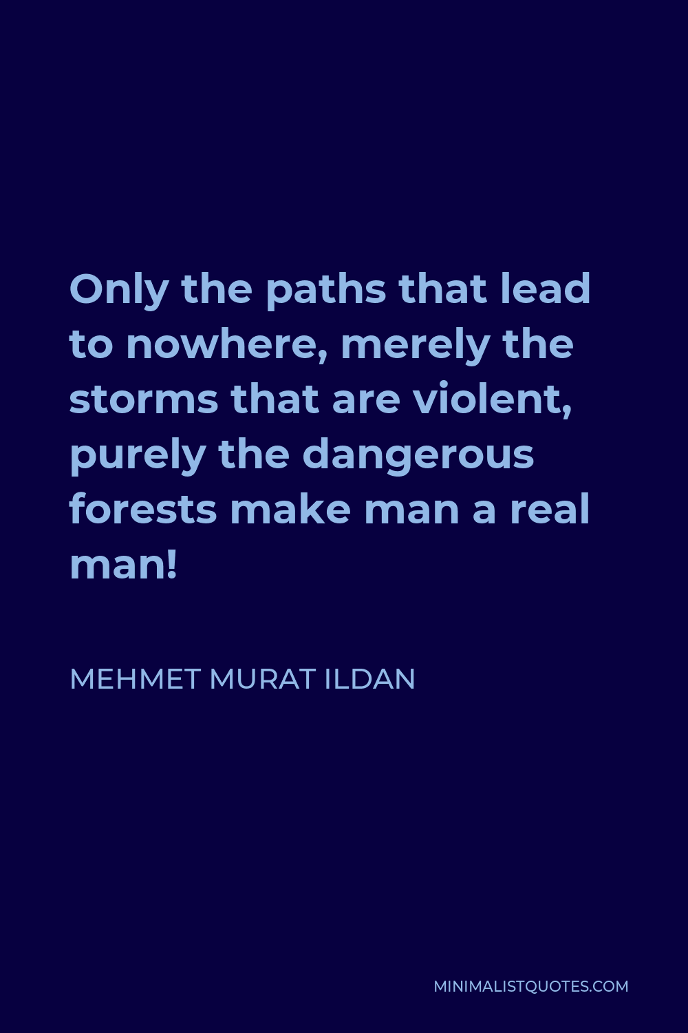 Mehmet Murat Ildan Quote - Only the paths that lead to nowhere, merely the storms that are violent, purely the dangerous forests make man a real man!