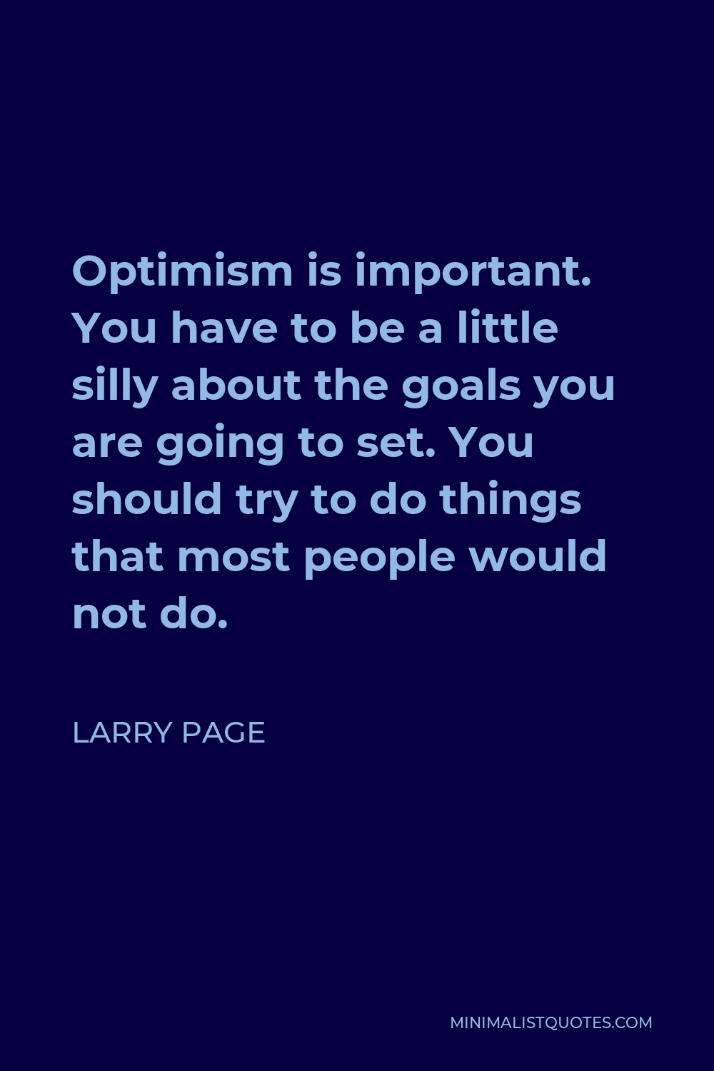 Larry Page Quote - Optimism is important. You have to be a little silly about the goals you are going to set. You should try to do things that most people would not do.