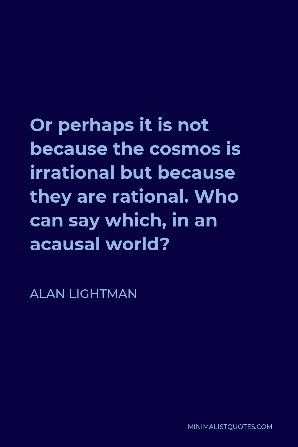 Alan Lightman Quote - Or perhaps it is not because the cosmos is irrational but because they are rational. Who can say which, in an acausal world?