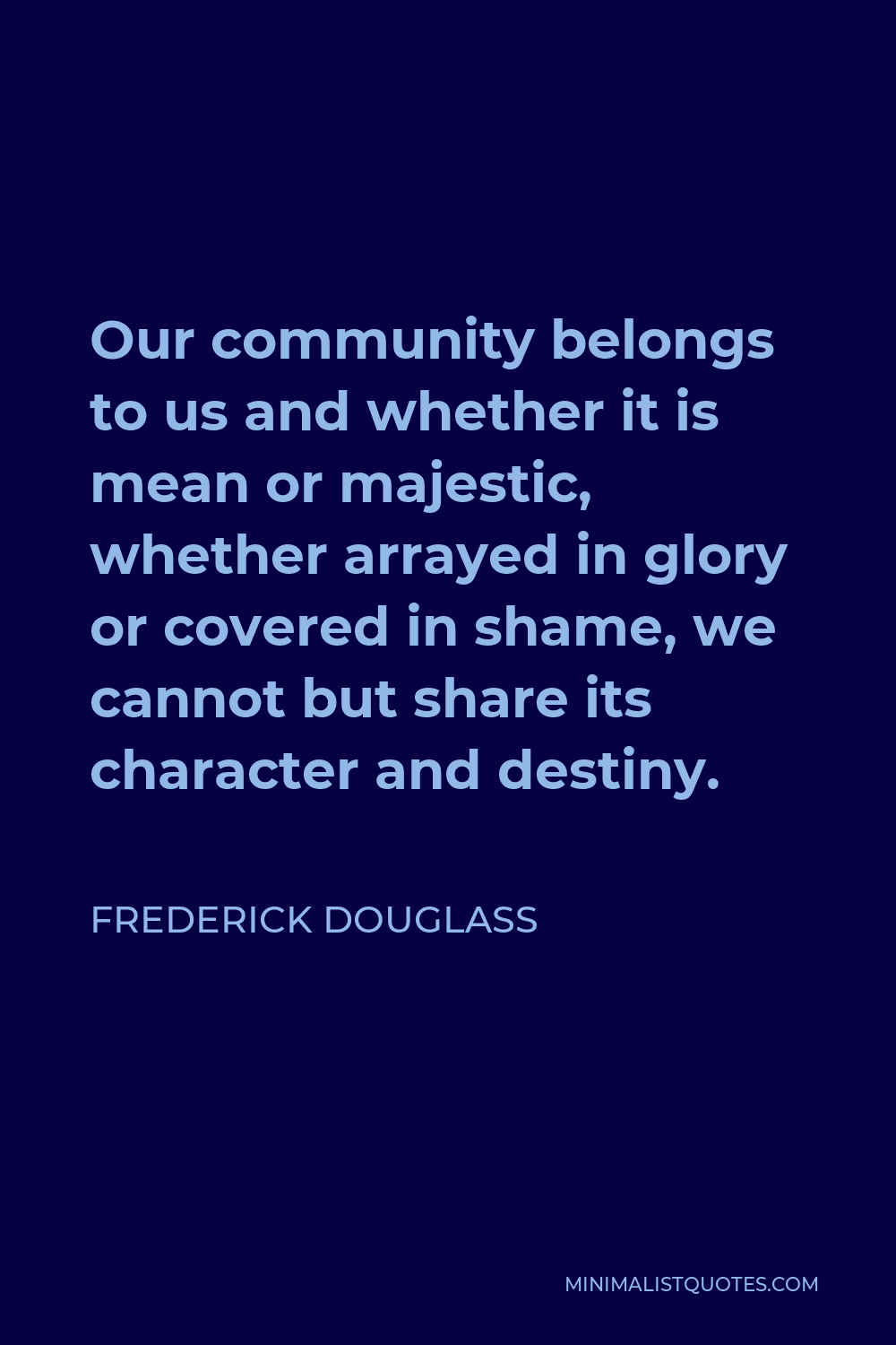 Frederick Douglass Quote: Our Community Belongs To Us And Whether It Is Mean  Or Majestic, Whether Arrayed In Glory Or Covered In Shame, We Cannot But  Share Its Character And Destiny.