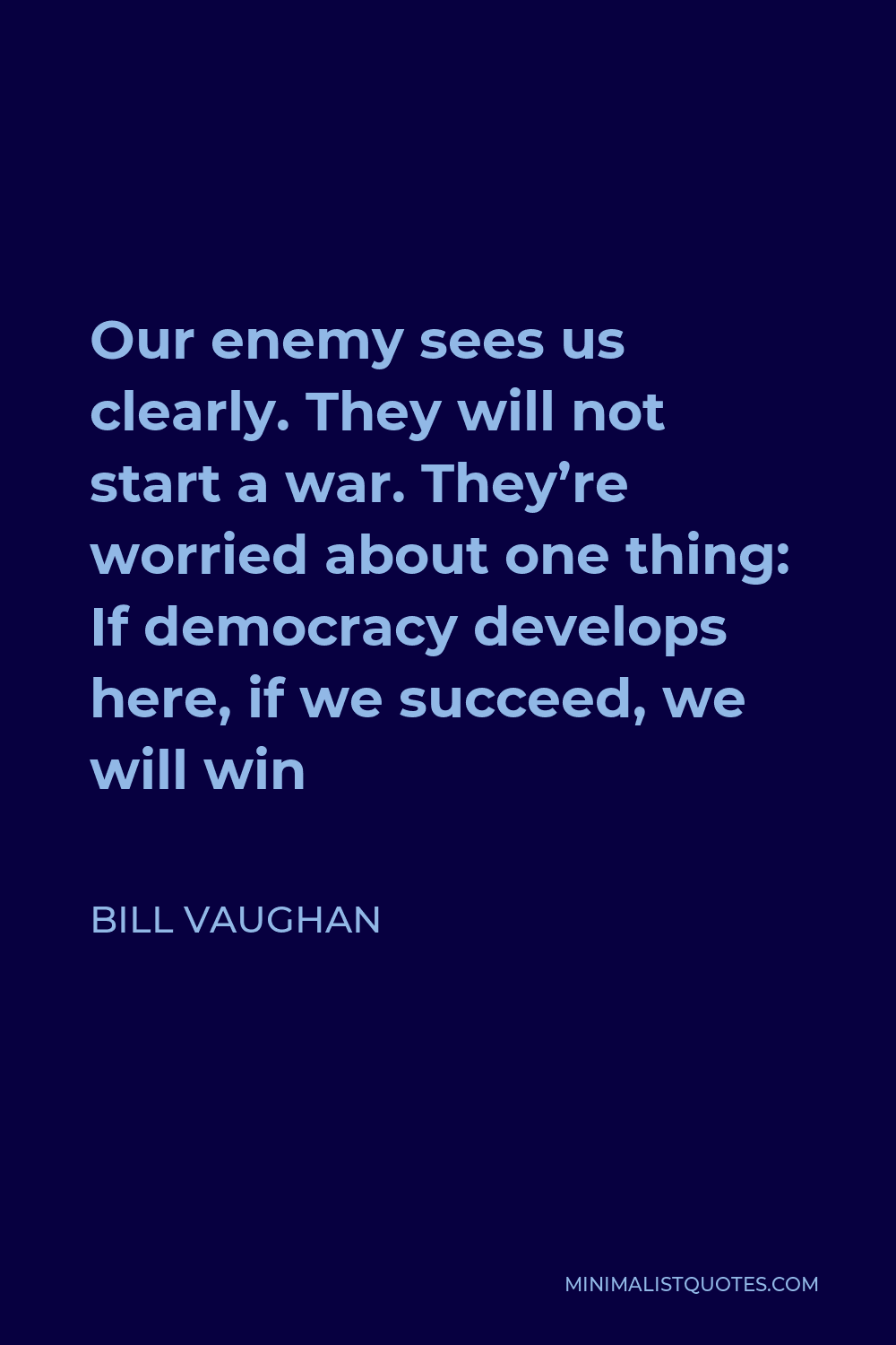 Bill Vaughan Quote - Our enemy sees us clearly. They will not start a war. They’re worried about one thing: If democracy develops here, if we succeed, we will win