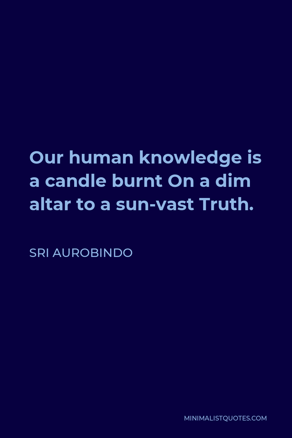 Sri Aurobindo Quote - Our human knowledge is a candle burnt On a dim altar to a sun-vast Truth.
