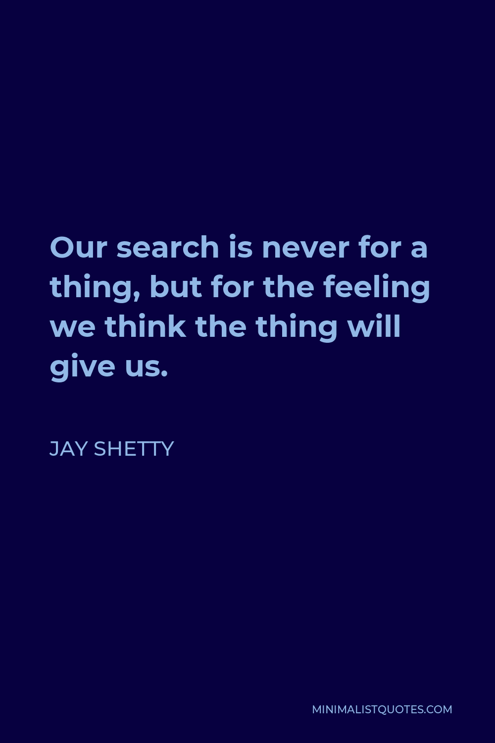 Jay Shetty Quote - Our search is never for a thing, but for the feeling we think the thing will give us.