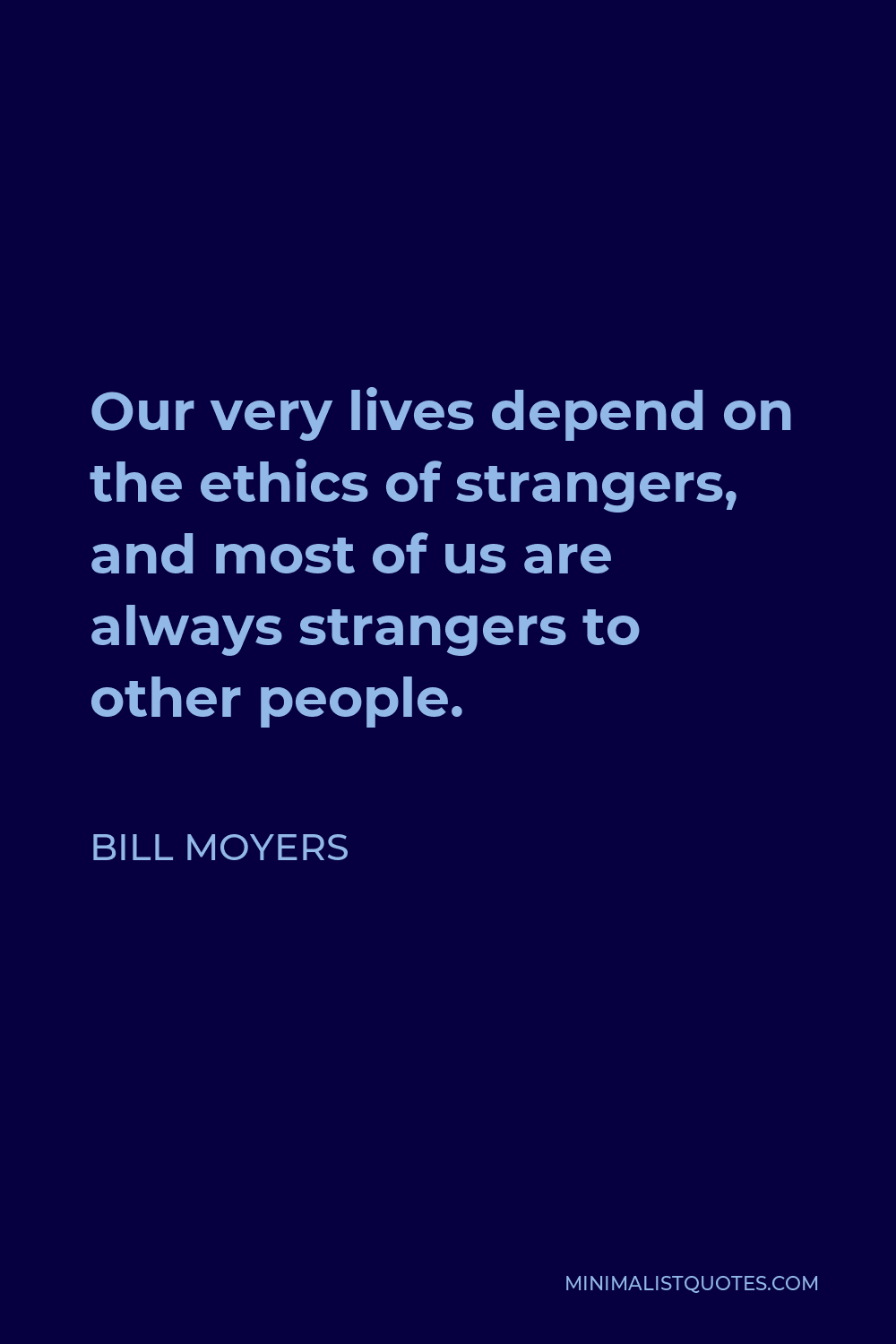 Bill Moyers Quote - Our very lives depend on the ethics of strangers, and most of us are always strangers to other people.