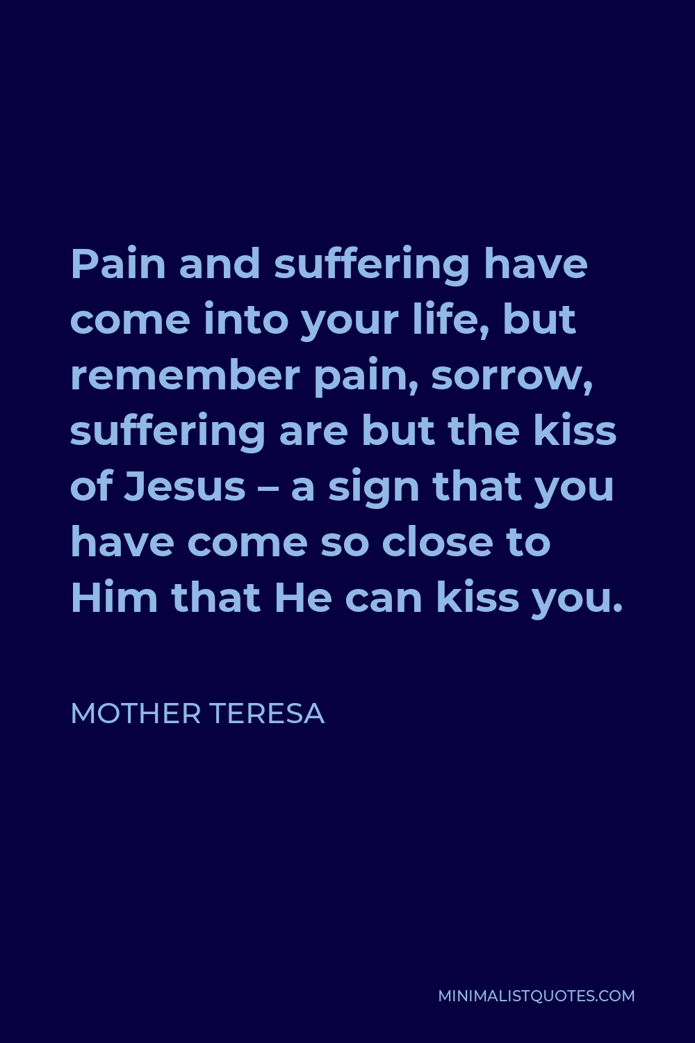 Mother Teresa Quote - Pain and suffering have come into your life, but remember pain, sorrow, suffering are but the kiss of Jesus – a sign that you have come so close to Him that He can kiss you.