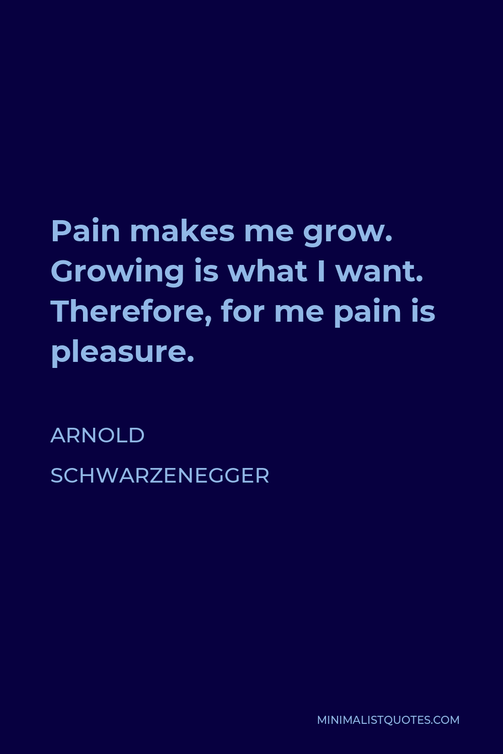 Arnold Schwarzenegger Quote - Pain makes me grow. Growing is what I want. Therefore, for me pain is pleasure.
