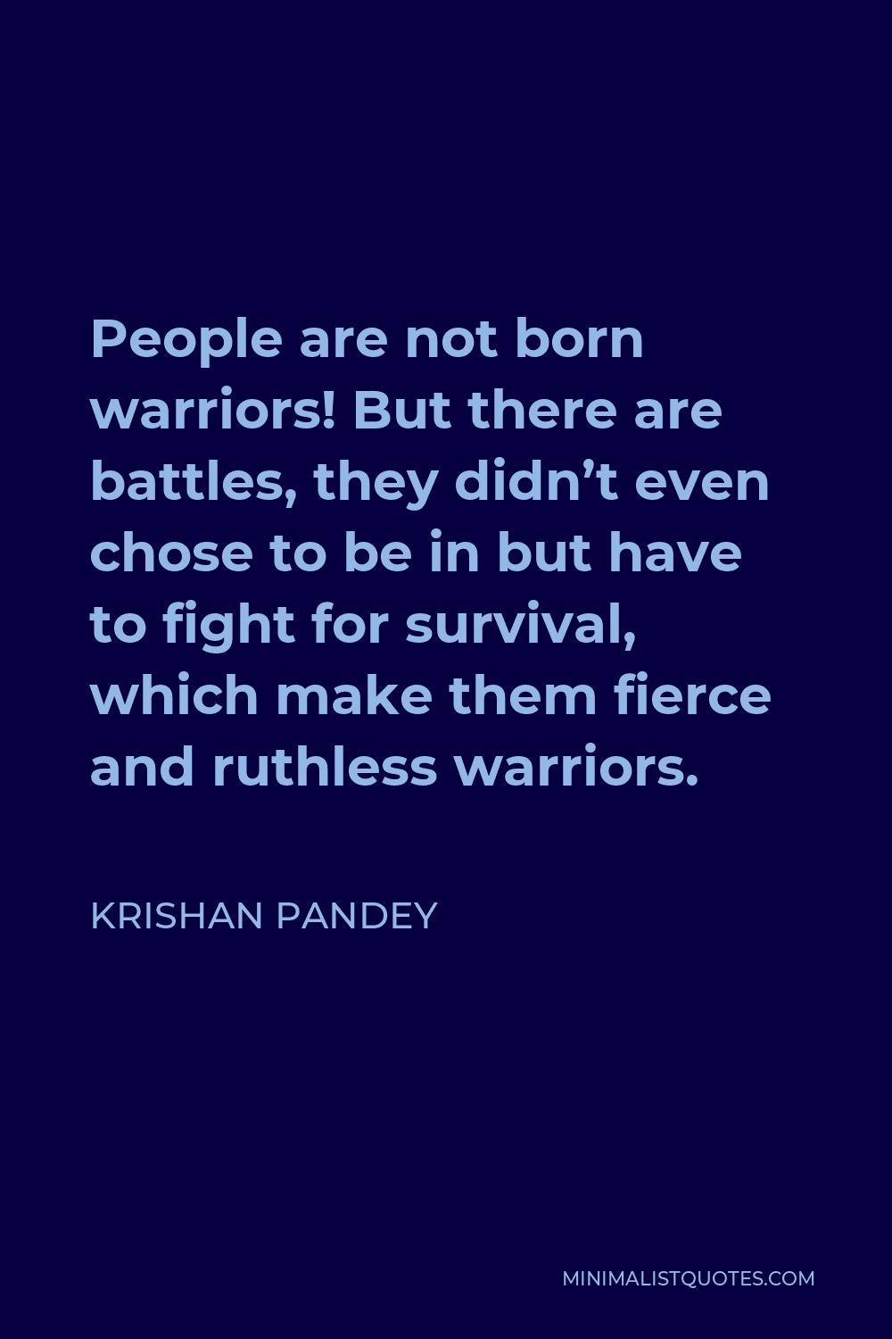 Krishan Pandey Quote - People are not born warriors! But there are battles, they didn’t even chose to be in but have to fight for survival, which make them fierce and ruthless warriors.