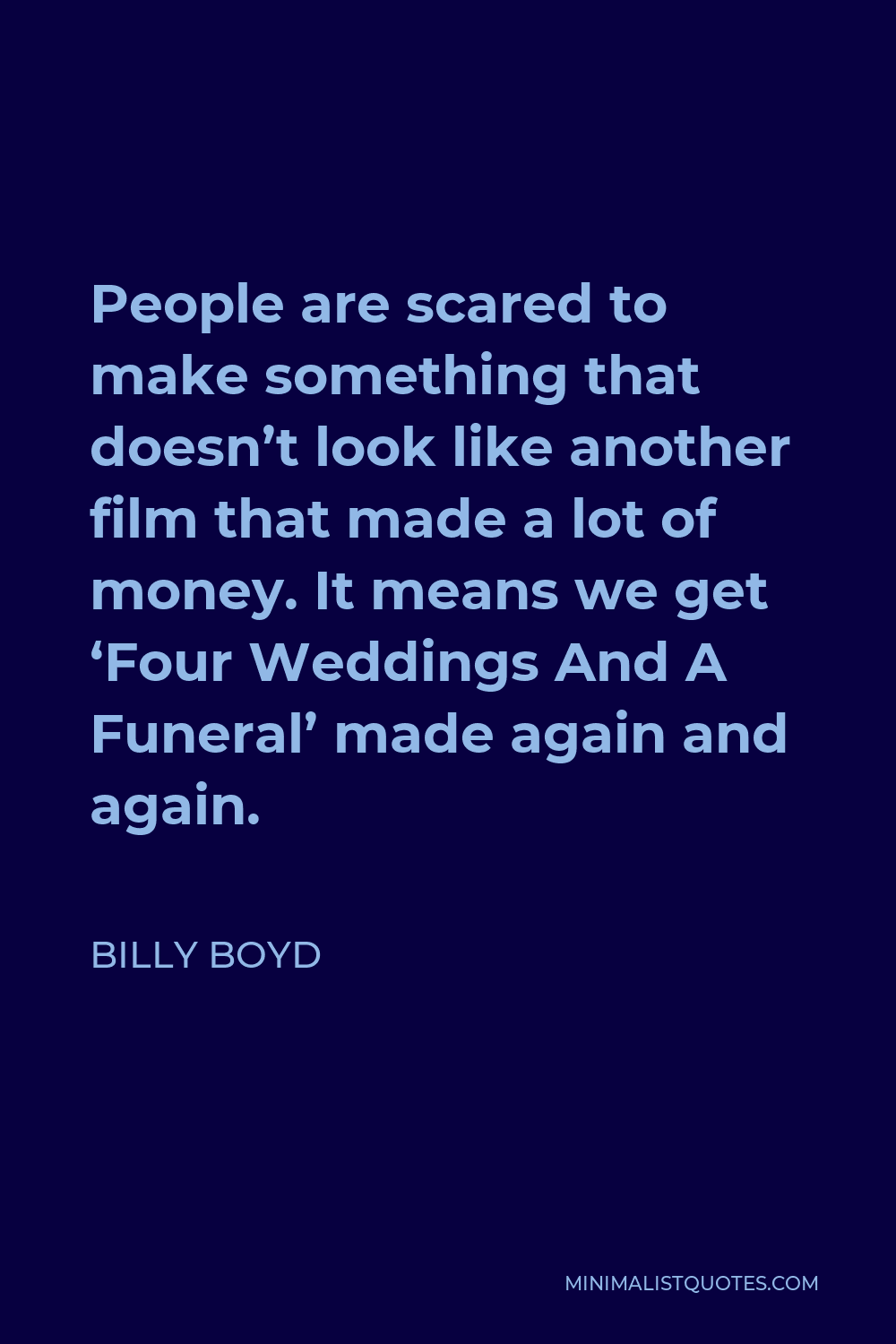 Billy Boyd Quote - People are scared to make something that doesn’t look like another film that made a lot of money. It means we get ‘Four Weddings And A Funeral’ made again and again.