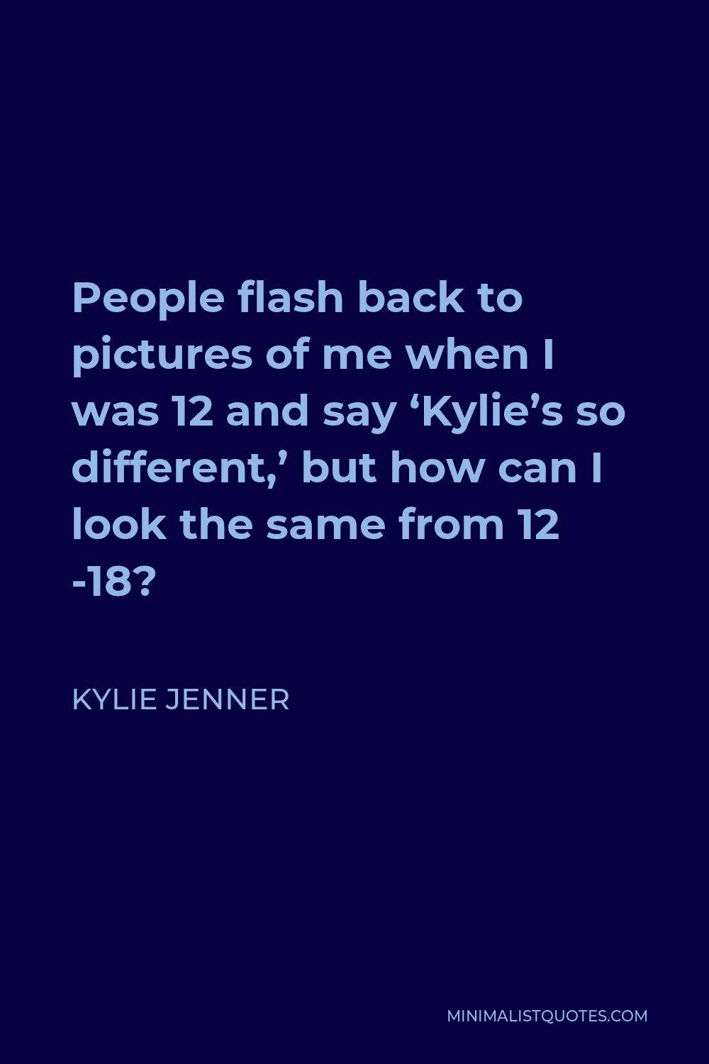 Kylie Jenner Quote - People flash back to pictures of me when I was 12 and say ‘Kylie’s so different,’ but how can I look the same from 12 -18?