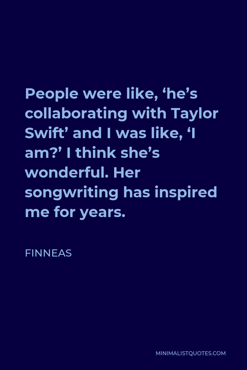 Finneas Quote - People were like, ‘he’s collaborating with Taylor Swift’ and I was like, ‘I am?’ I think she’s wonderful. Her songwriting has inspired me for years.