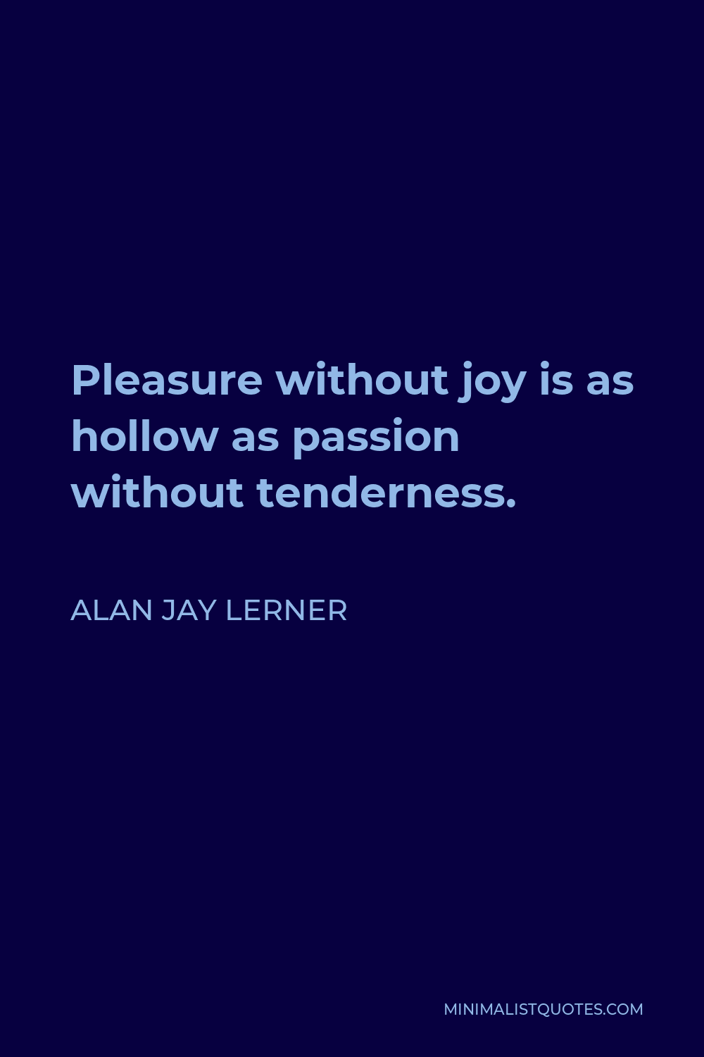 Alan Jay Lerner Quote - Pleasure without joy is as hollow as passion without tenderness.