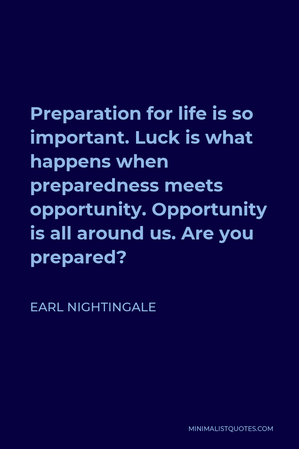 Earl Nightingale Quote - Preparation for life is so important. Luck is what happens when preparedness meets opportunity. Opportunity is all around us. Are you prepared?