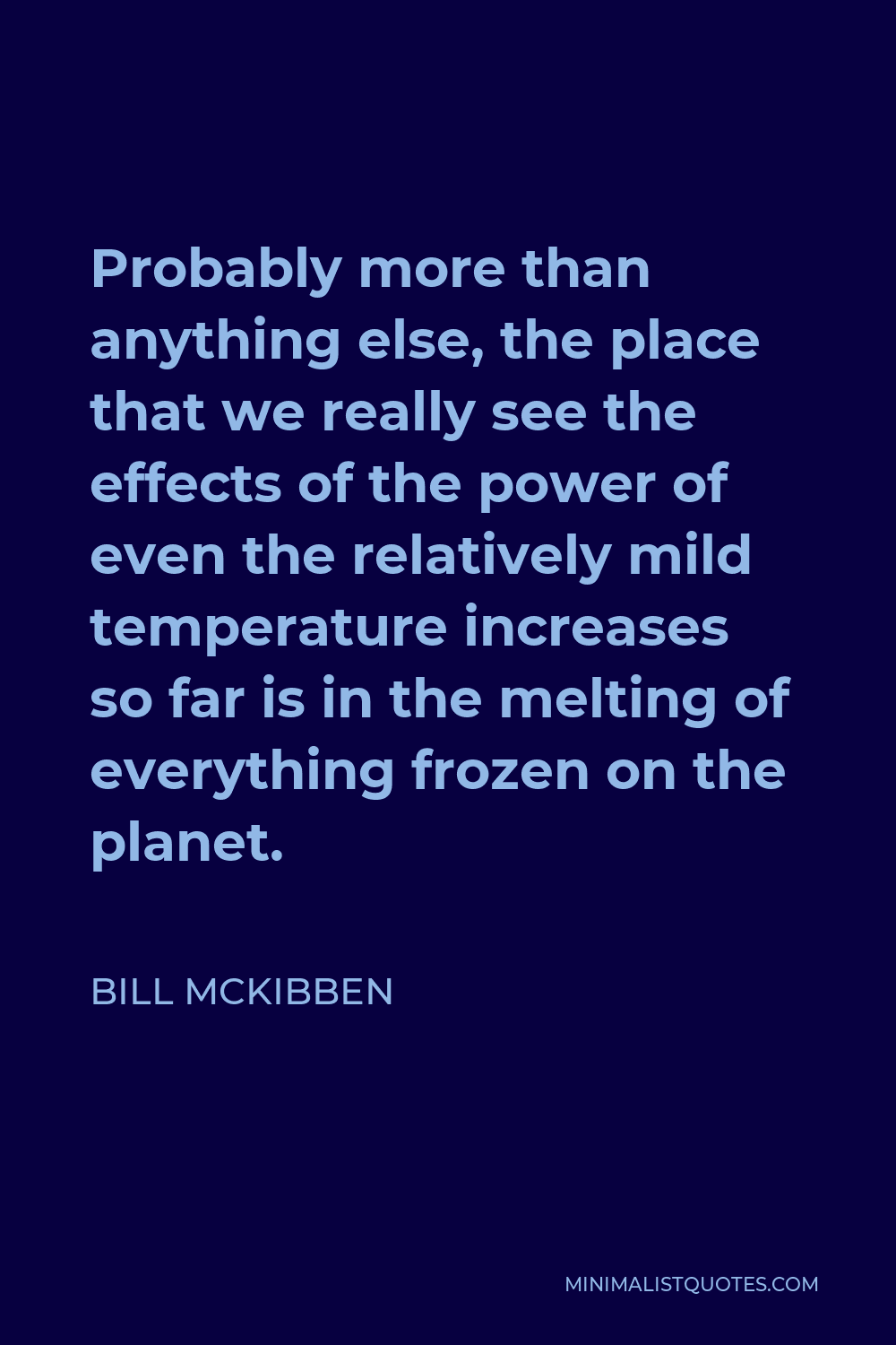 Bill McKibben Quote - Probably more than anything else, the place that we really see the effects of the power of even the relatively mild temperature increases so far is in the melting of everything frozen on the planet.