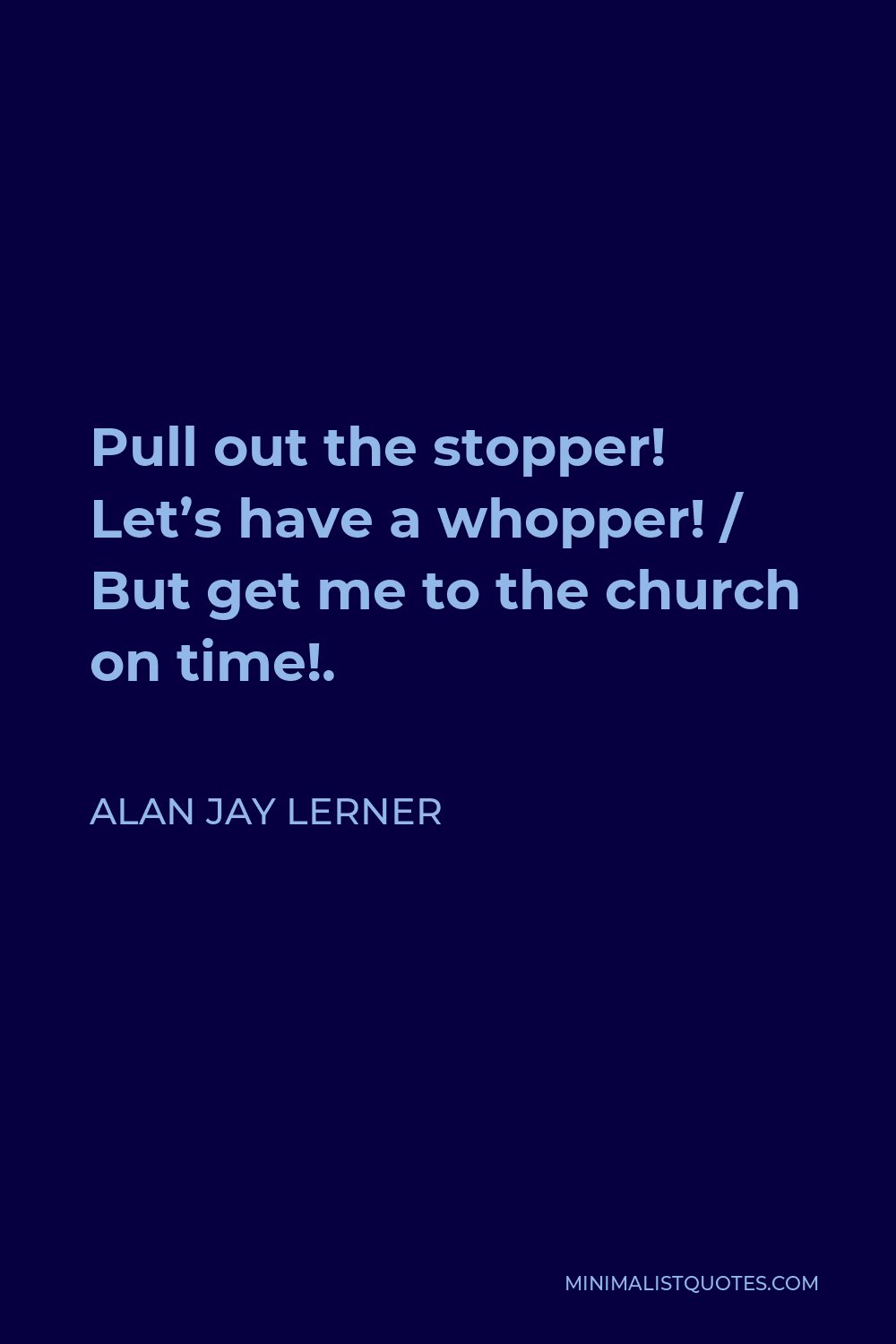 Alan Jay Lerner Quote - Pull out the stopper! Let’s have a whopper! / But get me to the church on time!.