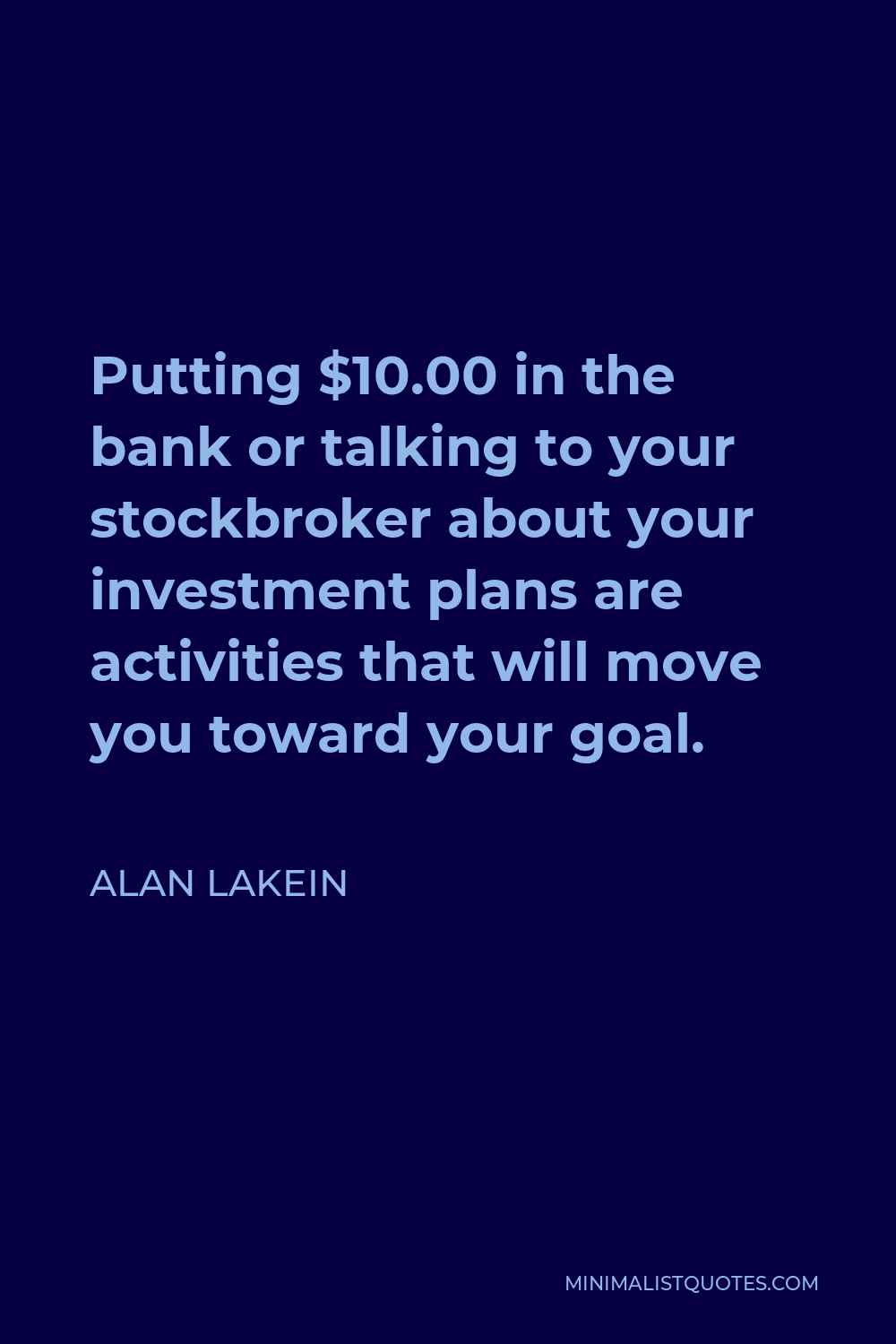 Alan Lakein Quote - Putting $10.00 in the bank or talking to your stockbroker about your investment plans are activities that will move you toward your goal.