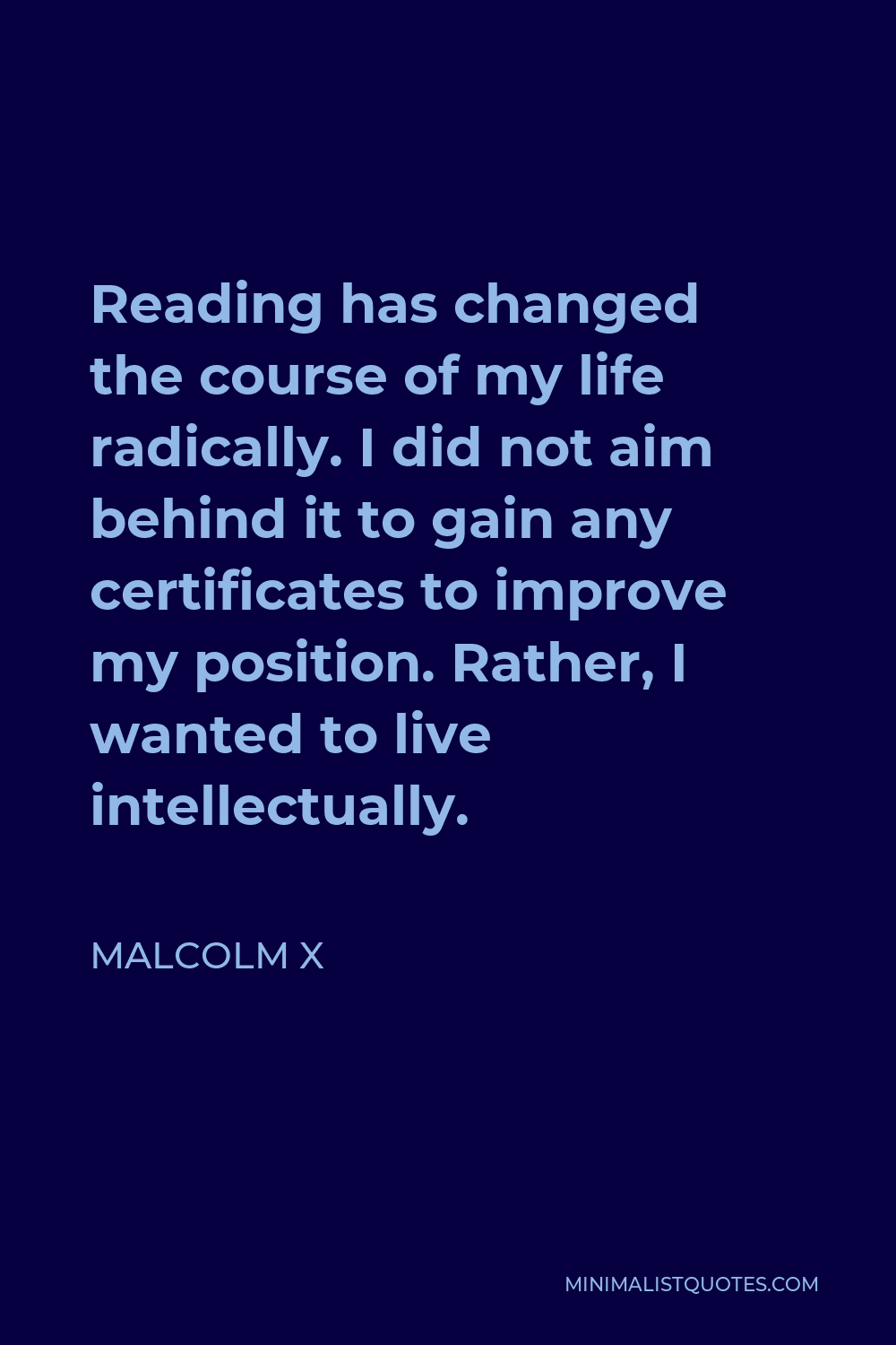 Malcolm X Quote - Reading has changed the course of my life radically. I did not aim behind it to gain any certificates to improve my position. Rather, I wanted to live intellectually.