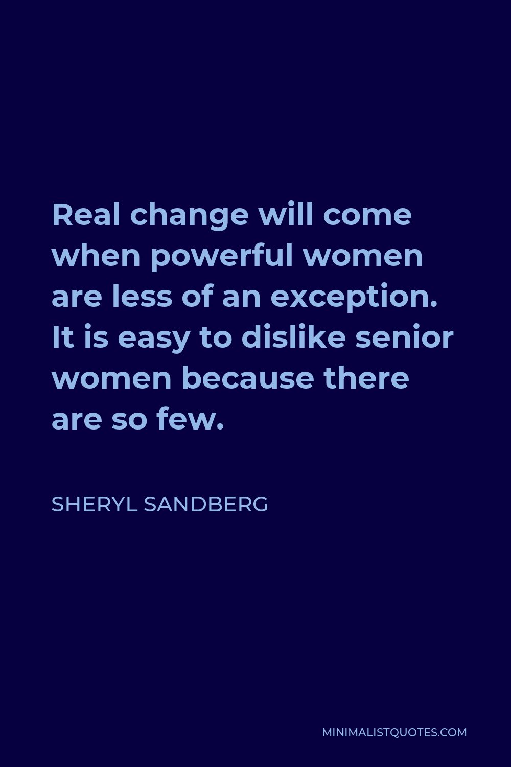 Sheryl Sandberg Quote - Real change will come when powerful women are less of an exception. It is easy to dislike senior women because there are so few.