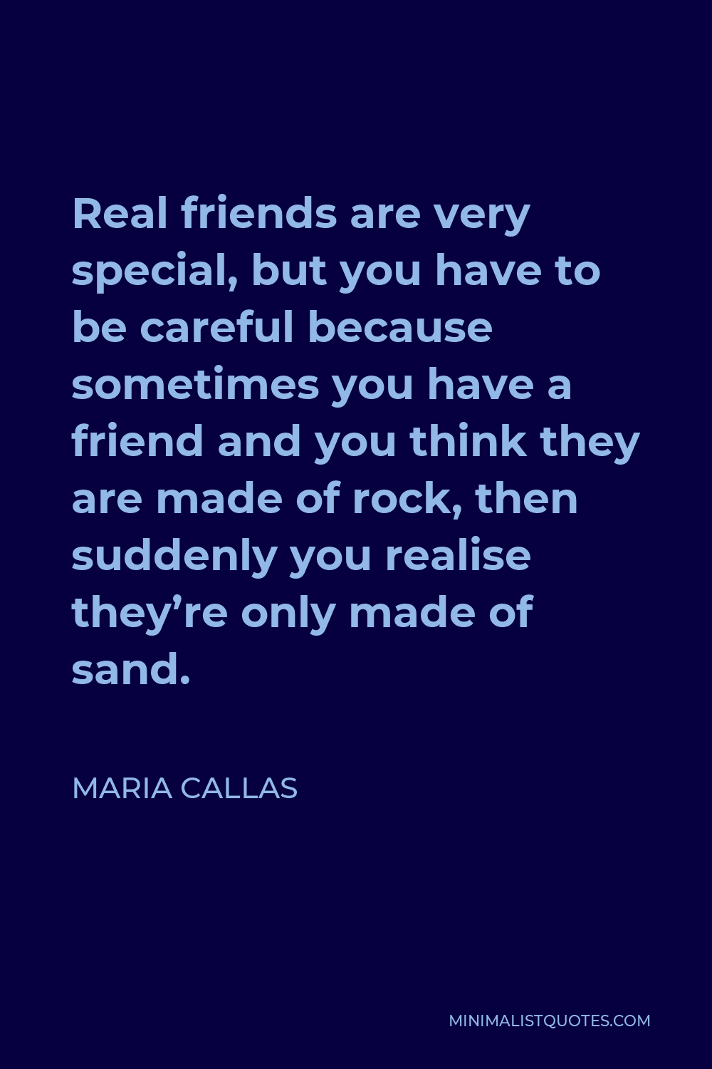 Maria Callas Quote - Real friends are very special, but you have to be careful because sometimes you have a friend and you think they are made of rock, then suddenly you realise they’re only made of sand.