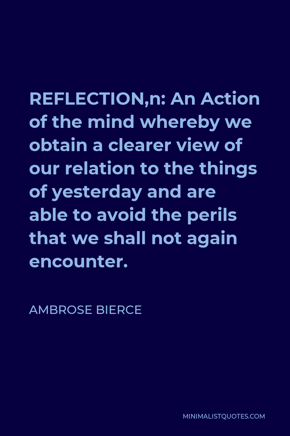 Ambrose Bierce Quote - REFLECTION,n: An Action of the mind whereby we obtain a clearer view of our relation to the things of yesterday and are able to avoid the perils that we shall not again encounter.
