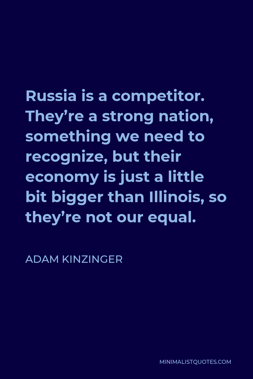 Adam Kinzinger Quote - Russia is a competitor. They’re a strong nation, something we need to recognize, but their economy is just a little bit bigger than Illinois, so they’re not our equal.