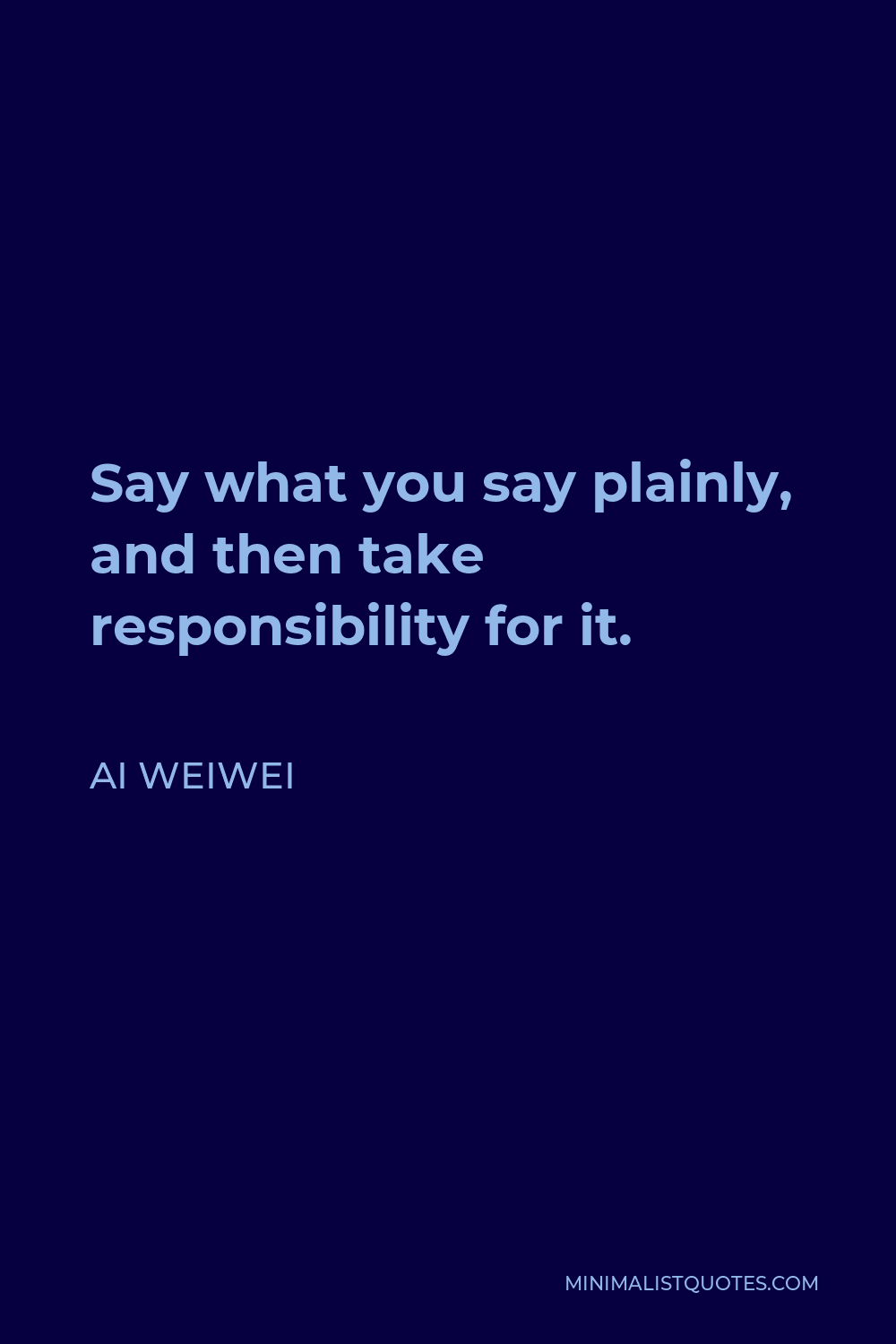 Ai Weiwei Quote - Say what you say plainly, and then take responsibility for it.