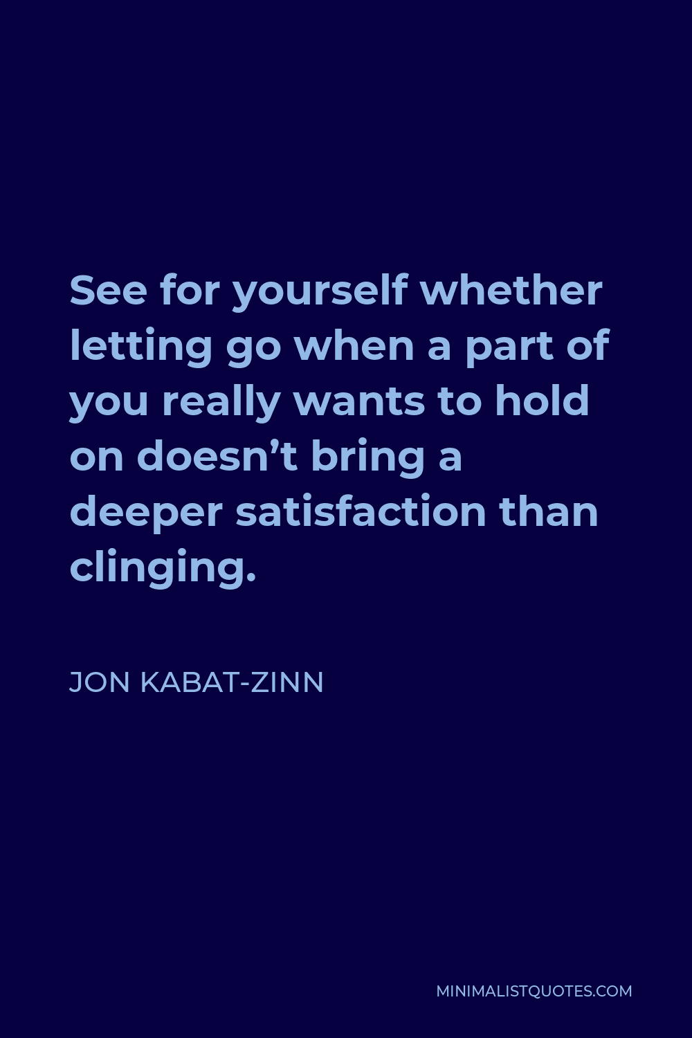 Jon Kabat-Zinn Quote - See for yourself whether letting go when a part of you really wants to hold on doesn’t bring a deeper satisfaction than clinging.