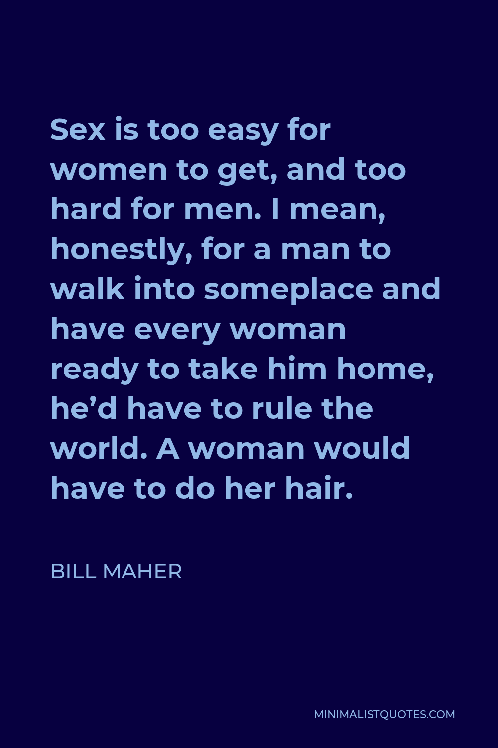 Bill Maher Quote: Sex is too easy for women to get, and too hard for men. I  mean, honestly, for a man to walk into someplace and have every woman ready  to