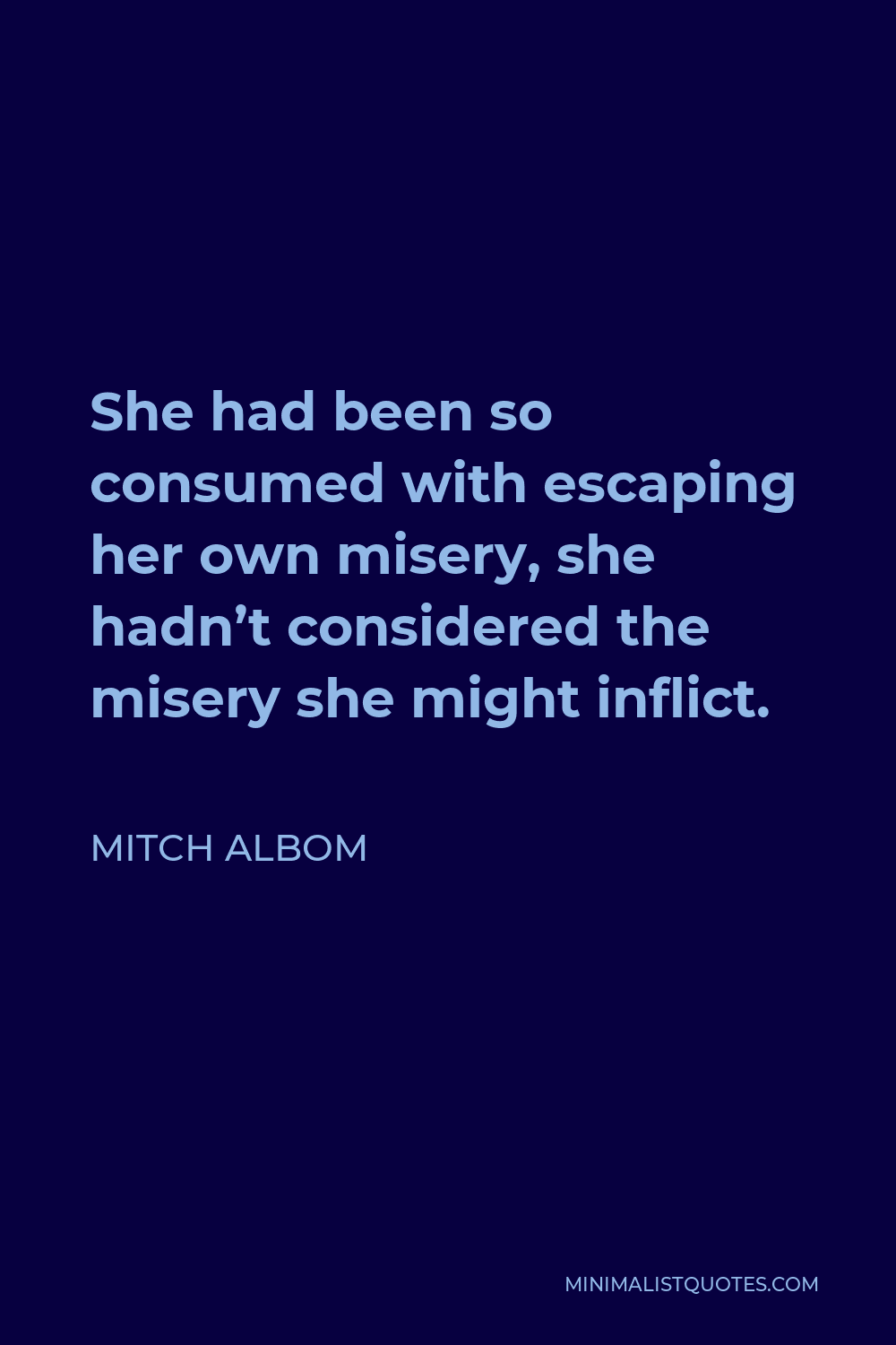 Mitch Albom Quote - She had been so consumed with escaping her own misery, she hadn’t considered the misery she might inflict.
