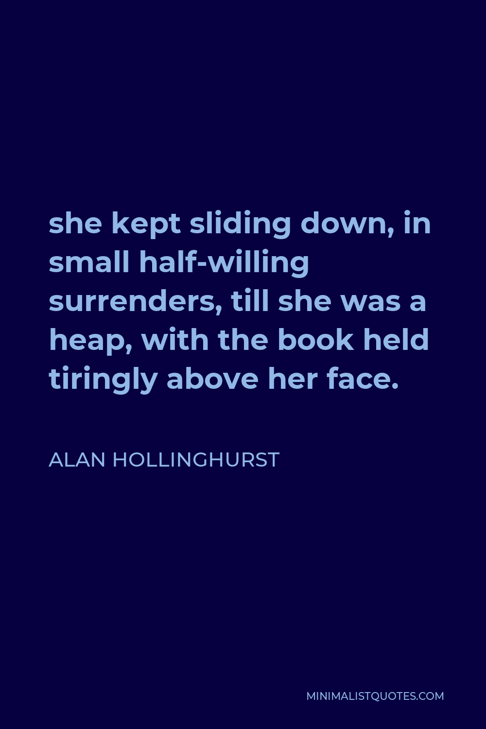 Alan Hollinghurst Quote - she kept sliding down, in small half-willing surrenders, till she was a heap, with the book held tiringly above her face.