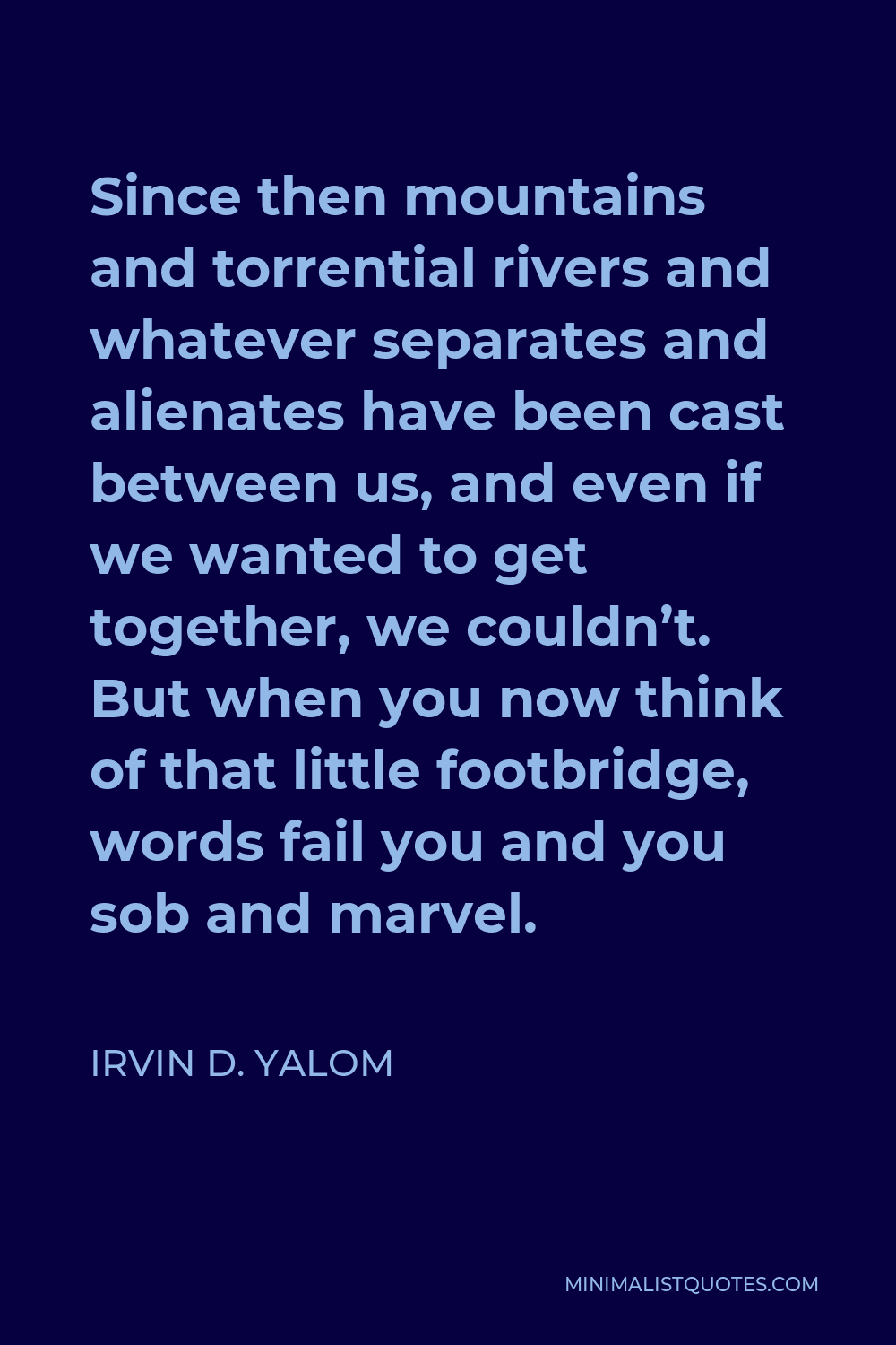 Irvin D. Yalom Quote - Since then mountains and torrential rivers and whatever separates and alienates have been cast between us, and even if we wanted to get together, we couldn’t. But when you now think of that little footbridge, words fail you and you sob and marvel.