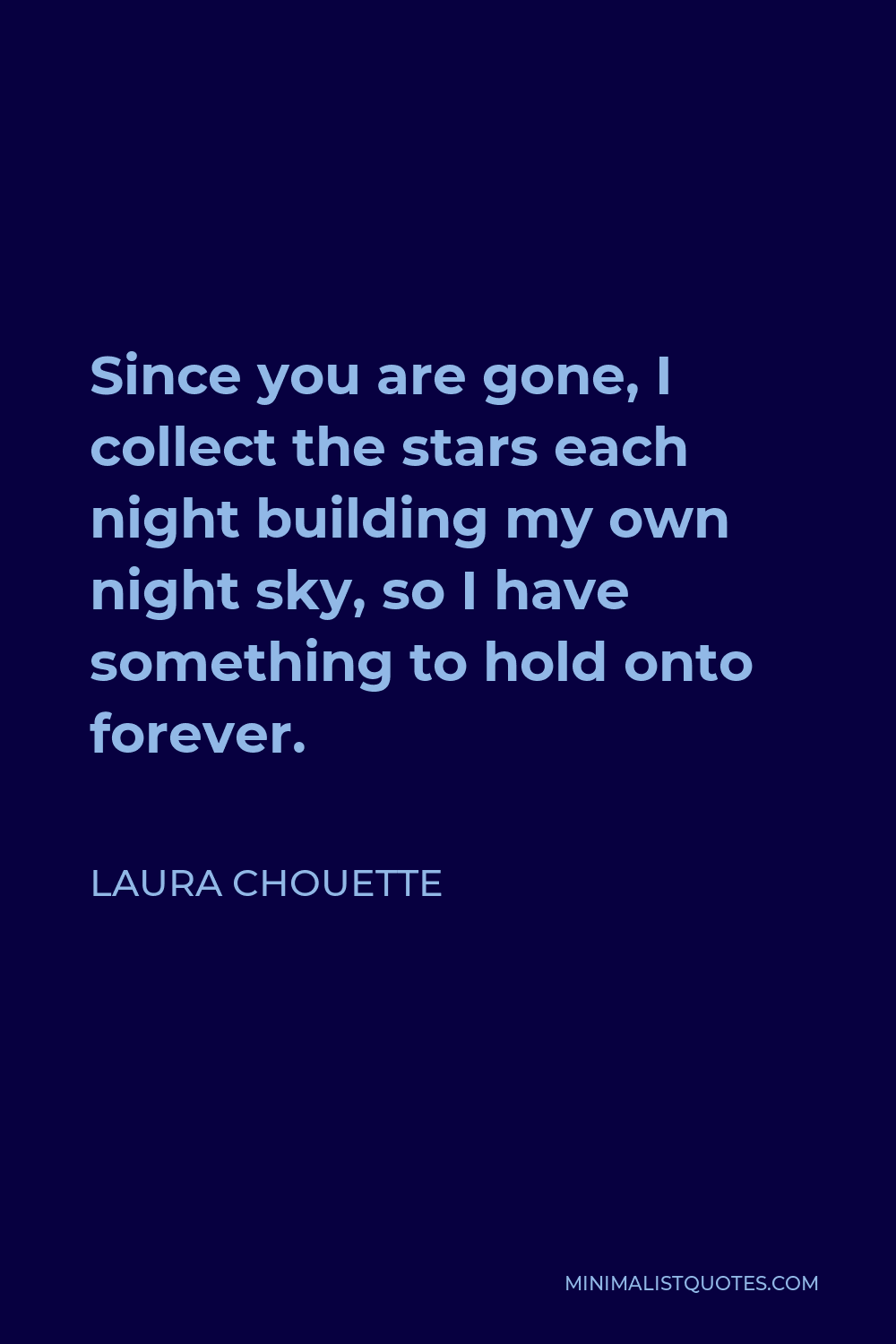 Laura Chouette Quote - Since you are gone, I collect the stars each night building my own night sky, so I have something to hold onto forever.